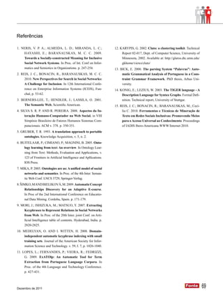 Referências

1. NERIS, V. P. A.; ALMEIDA, L. D.; MIRANDA, L. C.;                  12. KARYPIS, G. 2002. Cluto: a clustering toolkit. Technical
    HAYASHI, E.; BARANAUSKAS, M. C. C. 2009.                              Report 02-017, Dept. of Computer Science, University of
    Towards a Socially-constructed Meaning for Inclusive                  Minnesota, 2002. Available at: http://glaros.dtc.umn.edu/
    Social Network Systems. In Proc. of Int. Conf on Infor-               gkhome/views/cluto/
    matics and Semiotics in Organizations. p. 247-254.               13. BICK, E. 2000. The parsing System “Palavras”: Auto-
2. REIS, J. C., BONACIN; R., BARANAUSKAS; M. C. C.                        matic Grammatical Analysis of Portuguese in a Cons-
     2010. New Perspectives for Search in Social Networks:                traint Grammar Framework. PhD thesis, Arhus Uni-
     A Challenge for Inclusion. In 12th International Confe-              versity.
     rence on Enterprise Information Systems (ICEIS), Fun-           14. KONIG, E.; LEZIUS, W. 2003. The TIGER language - A
     chal, p. 53-62.                                                      Description Language for Syntax Graphs. Formal Defi-
3. BERNERS-LEE, T.; HENDLER, J.; LASSILA, O. 2001.                        nition. Technical report, University of Stuttgar.
     The Semantic Web, Scientific American.                          15. REIS, J. C.; BONACIN, R.; BARANAUSKAS, M.; Cecí-
4. SILVA S. R. P. AND R. PEREIRA. 2008. Aspectos da In-                   lia C. 2010. Ferramentas e Técnicas de Mineração de
     teração Humano-Computador na Web Social, in VIII                     Texto em Redes Sociais Inclusivas: Promovendo Meios
     Simpósio Brasileiro de Fatores Humanos Sistemas Com-                 para o Acesso Universal ao Conhecimento. Proceedings
     putacionais. ACM v. 378. p. 350-351.                                 of IADIS Ibero-Americana WWW/Internet 2010.
5. GRUBER, T. R. 1993. A translation approach to portable
     ontologies. Knowledge Acquisition, v. 5, n. 2.
6. BUITELAAR, P.; CIMIANO, P.; MAGNINI, B. 2005. Onto-
     logy learning from text: An overview. In Ontology Lear-
     ning from Text: Methods, Evaluation and Applications, v.
     123 of Frontiers in Artificial Intelligence and Apllications.
     IOS Press.
7. MIKA, P. 2005. Ontologies are us: A unified model of social
     networks and semantics. In Proc. of the 4th Inter. Seman-
     tic Web Conf. LNCS 3729, Springer-Verlag.
8. ŠIMKO, M AND BIELIKOVÁ, M. 2009. Automatic Concept
      Relationships Discovery for an Adaptive E-course.
      In Proc of the 2nd International Conference on Educatio-
      nal Data Mining. Cordoba, Spain. p. 171-179.
9. MORI, J.; ISHIZUKA, M.; MATSUO, Y. 2007. Extracting
    Keyphrases to Represent Relations in Social Networks
    from Web. In Proc. of the 20th Inter. joint Conf. on Arti-
    ficial Intelligence table of contents. Hyderabad, India. p.
    2820-2825.
10. MEDELYAN, O. AND I. WITTEN, H. 2008. Domain-
     independent automatic keyphrase indexing with small
     training sets. Journal of the American Society for Infor-
     mation Science and Technology. v. 59, I. 7, p. 1026-1040.
11. LOPES, L.; FERNANDES, P.; VIEIRA, R.; FEDRIZZI,
     G. 2009. ExATOlp: An Automatic Tool for Term
     Extraction from Portuguese Language Corpora. In
     Proc. of the 4th Language and Technology Conference.
     p. 427-431.



Dezembro de 2011
                                                                                                                        Fonte
                                                                                                                        Fonte         69
 