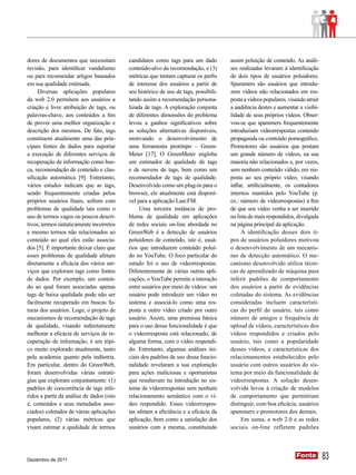 dores de documentos que necessitam         candidatos como tags para um dado          assim poluição de conteúdo. As análi-
revisão, para identificar vandalismo       conteúdo-alvo da recomendação, e (3)       ses realizadas levaram à identificação
ou para recomendar artigos baseados        métricas que tentam capturar os perfis     de dois tipos de usuários poluidores.
em sua qualidade estimada.                 de interesse dos usuários a partir de      Spammers são usuários que introdu-
     Diversas aplicações populares         seu histórico de uso de tags, possibili-   zem vídeos não relacionados em res-
da web 2.0 permitem aos usuários a         tando assim a recomendação persona-        posta a vídeos populares, visando atrair
criação e livre atribuição de tags, ou     lizada de tags. A exploração conjunta      a audiência destes e aumentar a visibi-
palavras-chave, aos conteúdos a fim        de diferentes dimensões do problema        lidade de seus próprios vídeos. Obser-
de prover uma melhor organização e         levou a ganhos significativos sobre        vou-se que spammers frequentemente
descrição dos mesmos. De fato, tags        as soluções alternativas disponíveis,      introduziam videorrespostas contendo
constituem atualmente uma das prin-        motivando o desenvolvimento de             propaganda ou conteúdo pornográfico.
cipais fontes de dados para suportar       uma ferramenta protótipo – Green-          Promotores são usuários que postam
a execução de diferentes serviços de       Meter [17]. O GreenMeter engloba           um grande número de vídeos, na sua
recuperação de informação como bus-        um estimador de qualidade de tags          maioria não relacionados e, por vezes,
ca, recomendação de conteúdo e clas-       e de nuvens de tags, bem como um           sem nenhum conteúdo válido, em res-
sificação automática [9]. Entretanto,      recomendador de tags de qualidade.         posta ao seu próprio vídeo, visando
vários estudos indicam que as tags,        Desenvolvido como um plug-in para o        inflar, artificialmente, os contadores
sendo frequentemente criadas pelos         browser, ele atualmente está disponí-      internos mantidos pelo YouTube (p.
próprios usuários finais, sofrem com       vel para a aplicação Last.FM.              ex.: número de videorrespostas) a fim
problemas de qualidade tais como o              Uma terceira instância de pro-        de que seu vídeo venha a ser inserido
uso de termos vagos ou poucos descri-      blema de qualidade em aplicações           na lista de mais respondidos, divulgada
tivos, termos sintaticamente incorretos    de redes sociais on-line abordada no       na página principal da aplicação.
e mesmo termos não relacionados ao         GreenWeb é a detecção de usuários               A identificação desses dois ti-
conteúdo ao qual eles estão associa-       poluidores de conteúdo, isto é, usuá-      pos de usuários poluidores motivou
dos [5]. É importante deixar claro que     rios que introduzem conteúdo poluí-        o desenvolvimento de um mecanis-
esses problemas de qualidade afetam        do no YouTube. O foco particular do        mo de detecção automático. O me-
diretamente a eficácia dos vários ser-     estudo foi o uso de videorrespostas.       canismo desenvolvido utiliza técni-
viços que exploram tags como fontes        Diferentemente de várias outras apli-      cas de aprendizado de máquina para
de dados. Por exemplo, um conteú-          cações, o YouTube permite a interação      inferir padrões de comportamento
do ao qual foram associadas apenas         entre usuários por meio de vídeos: um      dos usuários a partir de evidências
tags de baixa qualidade pode não ser       usuário pode introduzir um vídeo no        coletadas do sistema. As evidências
facilmente recuperado em buscas fu-        sistema e associá-lo como uma res-         consideradas incluem característi-
turas dos usuários. Logo, o projeto de     posta a outro vídeo criado por outro       cas do perfil do usuário, tais como
mecanismos de recomendação de tags         usuário. Assim, uma premissa básica        número de amigos e frequência de
de qualidade, visando indiretamente        para o uso dessa funcionalidade é que      upload de vídeos, características dos
melhorar a eficácia de serviços de re-     o videorresposta está relacionado, de      vídeos respondidos e criados pelo
cuperação de informação, é um tópi-        alguma forma, com o vídeo respondi-        usuário, tais como a popularidade
co muito explorado atualmente, tanto       do. Entretanto, algumas análises ini-      desses vídeos, e características dos
pela academia quanto pela indústria.       ciais dos padrões de uso dessa funcio-     relacionamentos estabelecidos pelo
Em particular, dentro do GreenWeb,         nalidade revelaram a sua exploração        usuário com outros usuários do sis-
foram desenvolvidas várias estraté-        para ações maliciosas e oportunistas       tema por meio da funcionalidade de
gias que exploram conjuntamente: (1)       que resultavam na introdução no sis-       videorrespostas. A solução desen-
padrões de coocorrência de tags infe-      tema de videorrespostas sem nenhum         volvida levou à criação de modelos
ridos a partir da análise de dados (isto   relacionamento semântico com o ví-         de comportamento que permitiram
é, conteúdos e seus metadados asso-        deo respondido. Esses videorrespos-        distinguir, com boa eficácia, usuários
ciados) coletados de várias aplicações     tas afetam a eficiência e a eficácia da    spammers e promotores dos demais.
populares, (2) várias métricas que         aplicação, bem como a satisfação dos            Em suma, a web 2.0 e as redes
visam estimar a qualidade de termos        usuários com a mesma, constituindo         sociais on-line refletem padrões




Dezembro de 2011
                                                                                                                   Fonte
                                                                                                                   Fonte         83
 