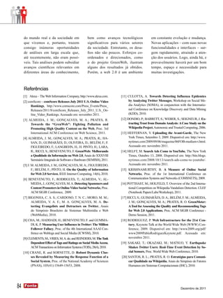 do mundo real e da sociedade em                  bem como avanços tecnológicos             em constante evolução e mudança.
     que vivemos e, portanto, trazem                  significativos para vários setores        Novas aplicações – com suas novas
     consigo inúmeras oportunidades                   da sociedade. Entretanto, os desa-        funcionalidades e interfaces – sur-
     de análises em larga escala que,                 fios não são poucos. Esforços co-         gem rapidamente, atraindo a aten-
     até recentemente, não eram possí-                ordenados e direcionados, como            ção dos usuários. Logo, ainda há, e
     veis. Tais análises podem subsidiar              o do projeto GreenWeb, ilustram           provavelmente haverá por um bom
     avanços científicos relevantes em                alguns dos resultados já obtidos.         tempo, espaço e necessidade para
     diferentes áreas do conhecimento,                Porém, a web 2.0 é um ambiente            muitas investigações.



     Referências
     [1] Alexa – The Web Information Company, http://www.alexa.com.       [11] CULOTTA, A. Towards Detecting Influenza Epidemics
     [2] comScore – comScore Releases July 2011 U.S. Online Video              by Analyzing Twitter Messages, Workshop on Social Me-
           Rankings, http://www.comscore.com/Press_Events/Press_               dia Analytics (SOMA), in conjunction with the Internatio-
           Releases/2011/8/comScore_Releases_July_2011_U.S._On-                nal Conference on Knowledge Discovery and Data Mining
           line_Video_Rankings. Acessado em: novembro 2011.                    (KDD), 2010.
     [3] ALMEIDA, J. M.; GONÇALVES, M. A.; PRATES, R.                     [12] DONDIO, P.; BARRETT, S.; WEBER, S.; SEIGNEUR, J. Ex-
          Towards the “GrenWeb”: Fighting Pollution and                         tracting Trust from Domain Analysis: A Case Study on the
          Promoting High Quality Content on the Web, Proc. 3rd                  Wikipedia Project, Autonomic and Trusted Computing, 2006.
          International ACM Conference on Web Science, 2011.              [13] HEFFERNAN, V. Uploading the Avant-Garde, The New
     [4] ALMEIDA, J. M.; GONÇALVES, M. A.; PRATES, R.; HA-                     York Times, Setembro 3, 2009. Disponível em: http://www.
          SAN, D.; GUIMARÃES, D.; OLIVEIRA, D.; BELÉM, F.; F.                  nytimes.com/2009/09/06/magazine/06FOB-medium-t.html.
          FIGUEIREDO, F.; LANGBEHN, H.; H. PINTO, H.; LARA,                    Acessado em: novembro 2011.
          R.; RICCI, S.; BENEVENUTO, F. GreenWeb: Melhorando              [14] HELFT, M. Search Ads Come to YouTube, The New York
          a Qualidade da Informação na Web 2.0, Anais do XXXVIII               Times, Outubro 13, 2008. Disponível em: http://bits.blogs.
          Seminário Integrado de Software e Hardware (SEMISH), 2011.           nytimes.com/2008/10/13/search-ads-come-to-youtube/.
     [5] J. M. ALMEIDA, J. M.; GONÇALVES, M. A.; FIGUEIREDO,                   Acessado em: novembro 2011.
            F.; BELÉM, F.; PINTO, H. On the Quality of Information        [15] KRISHNAMURTHY, B. A Measure of Online Social
            for Web 2.0 Services, IEEE Internet Computing, 14(6), 2010.        Networks, Proc. of the 1st International Conference on
     [6] BENEVENUTO, F.; RODRIGUES, T.; ALMEIDA, V.; AL-                       Communication Systems and Networks (COMSNETS), 2009.
          MEIDA, J.; GONÇALVES, M. A. Detecting Spammers and              [16] POTTHAST, M.; HOLFELD, T. Overview of the 2nd Interna-
          Content Promoters in Online Video Social Networks, Proc.              tional Competition on Wikipedia Vandalism Detection. CLEF
          ACM SIGIR Conference, 2009.                                           (Notebook Papers/Labs/Workshop), 2011.
     [7] BIGONHA, C. A. S.; CARDOSO, T. N. C.; MORO, M. M.;               [17] RICCI, S.; GUIMARÃES, D. A.; BELÉM, F. M.; ALMEIDA,
          ALMEIDA, V. A. F.; M. A. GONÇALVES, M. A. De-                         J. M.; GONÇALVES, M. A.; PRATES, R. O. GreenMeter:
          tecting Evangelists and Detractors on Twitter, Anais                  A Tool for Assessing the Quality and Recommending Tags
          do Simpósio Brasileiro de Sistemas Multimídia e Web                   for Web 2.0 Applications, Proc. ACM SIGIR Conference -
          (WebMedia), 2010.                                                     Demo Session, 2011.
     [8] CHA, M.; HADDADI, H.; BENEVENUTO, F. and GUMMA-                  [18] RODRIGUEZ, P. Web Infrastructure for the 21st Cen-
          DI, K. P. Measuring User Influence in Twitter: The Million           tury, Keynote Talk at the World Wide Web (WWW) Con-
          Follower Fallacy, Proc. of the 4th International AAAI Con-           ference, 2009. Disponível em: http://www2009.org/pdf/
          frence on Weblogs and Social Media (ICWSM), 2010.                    www2009PabloRodriguezKeynote.pdf. Acessado em:
     [9] CLEMENTS, M.; VRIES, M. A. de; and REINDERS, M. The Task              novembro 2011.
           Dependent Effect of Tags and Ratings on Social Media Access,   [19] SAKAKI, T.; OKAZAKI, M.; MATSUO, Y. Earthquake
           ACM Transactions on Information Systems (TOIS), 28(4), 2010.        Shakes Twitter Users: Real-Time Event Detection by So-
     [10] CRANE, R. and SORNETTE, D. Robust Dynamic Clas-                      cial Sensors, Proc. World Wide Web Conference, 2010.
          ses Revealed by Measuring the Response Function of a             [20] SANTOS, R. L.; PRATES, R. O. Estratégias para Comuni-
          Social System, Proc. of the National Academy of Sciences              car Qualidade na Wikipédia, Anais do Simpósio de Fatores
          (PNAS), 105(41):15649-15653, 2008.                                    Humanos em Sistemas Computacionais (IHC), 2010.




84   Fonte
     Fonte
                                                                                                                      Dezembro de 2011
 