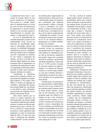 o cumprimento dessa meta e a pro-          mo utilizado pelos conglomerados de             Por fim, a política de inclusão
     moção da inclusão digital de uma           mídia para fechar e cobrar pelo acesso     digital também precisa considerar as
     parcela significativa da população.        a determinadas grades de programa-         possibilidades abertas pelo conjunto
     Para promover a inclusão digital,          ção, contribuindo para segmentar           dessas tecnologias, as quais permitem
     além da disponibilização do acesso         excessivamente o público e restringir      que qualquer pessoa, de posse de um
     por meio da oferta de infraestrutura       o acesso à informação. Isso ocorre         computador pessoal ligado à internet
     de equipamentos e sinal de internet,       porque, ao longo da cadeia produtiva       e de equipamentos de áudio e vídeo,
     também se faz necessário garantir a        do audiovisual, a convergência de mí-      esteja apta a produzir e transmitir
     disponibilização de conteúdos ade-         dia se dá na etapa de empacotamento        conteúdos até mesmo pelas redes so-
     quados e a capacitação dos usuários.       e distribuição de conteúdos. Ou seja,      ciais. Nesse sentido, essas políticas
          No caso da disponibilização de        justamente na etapa em que as empre-       precisam investir nos instrumentos de
     conteúdos adequados, as ações a serem      sas de TV por assinatura definem a         promoção da “Comunicação Comu-
     implementadas devem envolver as            programação a ser exibida e distribuí-     nitária” com o objetivo de reforçar os
     dimensões da acessibilidade (adap-         da entre seus assinantes.                  canais de reconhecimento da cidada-
     tação às necessidades especiais dos              Nessa perspectiva, também se faz     nia e de fomento ao desenvolvimento
     usuários), da usabilidade (adequação       necessário investir em mecanismos          local. A experiência tem mostrado,
     à plataforma de acesso) e inteligibili-    para popularização da TV digital e em      que comunicação comunitária, quando
     dade (que significa tornar a linguagem     canais públicos de radiodifusão e lan-     fomentada em áreas excluídas e de
     acessível e apropriada aos usuários).      çar mão de mecanismos regulatórios         periferia, além de se constituir um
     Já com relação à capacitação dos           para garantir espaço para a produção       poderoso instrumento de educação e
     usuários, esta deve ser focada no le-      nacional de conteúdos, especialmente       cidadania, tende a gerar um capital so-
     tramento digital daqueles que sequer       a produção independente. A aprovação       cial que contribui para a potencializa-
     conseguem ligar os equipamentos, na        da Lei nº 12.485, que abre o mercado       ção dos canais de efetivação do exer-
     capacitação dos profissionais de apoio     de cabo para empresas de capital es-       cício pleno da cidadania e a promoção
     e na capacitação na dimensão compor-       trangeiro e às empresas de telecomu-       do desenvolvimento local.
     tamental, de modo a gerar interesse e      nicações e, ao mesmo tempo, estabele-           Viabilizando a formação de uma
     despertar confiança nos usuários.                                                     rede digital voltada para a troca de ex-
                                                ce cotas para conteúdos nacionais e
          Considerando as deficiências                                                     periências e de conteúdos, a política de
                                                independentes nos pacotes de canais a
     educacionais existentes no Brasil, em                                                 inclusão digital pode contribuir para
                                                serem ofertados, foi um grande passo
     que uma parcela significativa da popu-                                                ampliar os canais de mediação e para
                                                nessa direção.
     lação (superior a 10%) ainda é anal-                                                  viabilizar uma inclusão que se pode-
                                                      O desafio passa a ser agora garan-
     fabeta, os desafios de adequação de                                                   ria denominar de “transformadora”.
                                                tir a regulamentação e implementação
     conteúdos e capacitação dos usuários                                                  Ou seja, uma inclusão que, ao con-
                                                dessa lei, uma vez que a oferta de TV
     para inclusão digital são, sem dúvida,                                                trário das perspectivas reducionistas
                                                por assinatura ainda é bastante restrita
     os mais difíceis a serem enfrentados,                                                 mais comumente aplicadas no âmbito
     pois precisam estar integrados com as      no Brasil, ficando reduzida a pouco        das políticas públicas, não pretende
     políticas educacionais do país.            mais de 250 municípios, não tendo          considerar separadamente os campos
          Além desses aspectos que en-          alcançado sequer dez milhões de as-        social, econômico, cultural, digital
     volvem os campos específicos das           sinantes em todo o país. Entretanto,       e político, mas sim conjuntamente,
     telecomunicações, da inclusão digital      o esforço de pôr em prática a Lei nº       procurando oferecer às diversas co-
     e das políticas industriais para redução   12.485 é necessário não somente para       munidades que integram a sociedade
     de preços e aumento da oferta de equi-     garantir o acesso à programação das        brasileira conteúdos que permitam aos
     pamentos para acesso à internet, ain-      TVs por assinatura, mas também para        seus cidadãos atuarem de forma ativa
     da há o desafio de implementação           ampliar as possibilidades de acesso à      para modificar a realidade que os cer-
     de políticas e ações regulatórias para     internet, considerando que, de acordo      ca. Isso significa garantir a essas co-
     popularizar os meios de transmissão        com informações da própria Anatel, a       munidades autonomia, capacidade de
     digital de rádio e TV, bem como para       penetração da banda larga nos domicí-      ser protagonista nas decisões que di-
     evitar a constituição dos chamados         lios é maior nos municípios que pos-       zem respeito a sua comunidade e, por-
     “jardins murados”, ou seja, o mecanis-     suem outorga de TV a cabo.                 tanto, ao seu próprio tempo histórico.



88   Fonte
     Fonte
                                                                                                                Dezembro de 2011
 