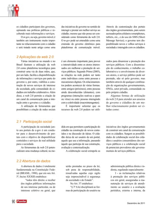 os cidadãos participam dos governos,       das iniciativas do governo no sentido de    Através da customização dos portais
     opinando nas políticas públicas e re-      interagir e prestar um melhor serviço ao    dos órgãos governamentais, para serem
     cebendo mais informações e serviços.       cidadão, mesmo que não possa ser con-       acessados pelos celulares e smartphones,
          O m-gov, ou seja, governo móvel, é    siderado como ferramenta da web 2.0.        tablets, etc., e do uso do SMS (Short
     também um instrumento muito impor-         O m-gov pode ser entendido como uma         Message Service), o governo tem dis-
     tante no relacionamento com o cidadão      extensão do governo eletrônico para         ponibilizado novos e velhos serviços à
     e será tratado neste artigo como uma       plataformas de comunicação móvel.           sociedade e interagido com os cidadãos.


     2 Aplicações da web 2.0
          Várias iniciativas no mundo e no      é um elemento importante para prover        zados para dinamizar a prestação dos
     Brasil ilustram a utilização da web        a interatividade entre os atores interes-   serviços públicos. Com a dissemina-
     2.0 como plataforma tecnológica para       sados em melhorar a prestação de ser-       ção do conhecimento, o trabalho co-
     construir uma via de duas mãos, que,       viços públicos. Segundo Primo (2005),       laborativo e o envolvimento de diver-
     por um lado, facilita a disponibilização   as relações na rede podem ser tanto         sos atores, o serviço público pode ser
     de informações e serviços por parte do     entre indivíduos como entre pessoas e       prestado, não só pelo governo, mas
     governo e, por outro, viabiliza a cons-    mecanismos digitais. Os relacionamen-       também através de qualquer combina-
     trução de novos serviços de interesse      tos podem acontecer de várias formas:       ção de organizações governamentais,
     da sociedade, pela comunidade de ci-       entre amigos (próximos), entre pessoas      ONGs, setor privado, comunidade ou
     dadãos em trabalho colaborativo. Além      ainda desconhecidas (distantes), com        pelo próprio cidadão.
     disso, a web 2.0 permite a criação de      programas (interações reativas a spam           Algumas formas de utilização
     um canal de comunicação para a inte-       ou vírus) ou entre pessoas interagindo      da web 2.0 para atender aos anseios
     ração entre o governo e o cidadão.         com a coletividade (macrointeragentes).     de governo e cidadãos de um me-
          A utilização de ferramentas que            É importante salientar que os          lhor relacionamento podem ser ci-
     possibilitam a criação de redes sociais    recursos da web 2.0 podem ser utili-        tadas como:



     2.1 Participação social
          A participação da sociedade jun-      dida em que permitem a participação do      iniciativas dos órgãos governamentais
     to aos portais de e-gov é um condu-        cidadão na construção de novos conte-       de construir um canal de comunicação
     tor para o desenvolvimento de por-         údos e na discussão de ideias. O cida-      com os cidadãos. Surgem as possibili-
     tais com o objetivo de disponibilizar      dão deixa de ser usuário de um portal,      dades de colaboração social dos cida-
     conteúdos e serviços de real utilidade     aquele que usa a informação, passando       dãos e usuários consumidores dos ser-
     para a sociedade.                          àquele que participa de sua construção,     viços públicos e a colaboração social
          As ferramentas da web 2.0 poten-      avaliação e contextualização.               de potenciais provedores não governa-
     cializam uma mudança cultural, na me-           A colaboração social extrapola as      mentais de serviços públicos.


     2.2 Abertura de dados
          A abertura de dados é totalmente          serão prestadas no prazo da lei,            administração pública direta e in-
     fundamentada na Constituição Fede-             sob pena de responsabilidade,               direta, regulando especialmente:
     ral (BRASIL, 1988), que em seu Art.            ressalvadas aquelas cujo sigilo                  I - as reclamações relativas
     5º, Inciso XXXIII estabelece:                  seja imprescindível à segurança             à prestação dos serviços públi-
               “todos têm direito a receber         da sociedade e do Estado”.                  cos em geral, asseguradas a ma-
          dos órgãos públicos informações               No Art. 37 estabelece:                  nutenção de serviços de atendi-
          de seu interesse particular, ou de            “§ 3º A lei disciplinará as for-        mento ao usuário e a avaliação
          interesse coletivo ou geral, que          mas de participação do usuário na           periódica, externa e interna, da



90   Fonte
     Fonte
                                                                                                                 Dezembro de 2011
 