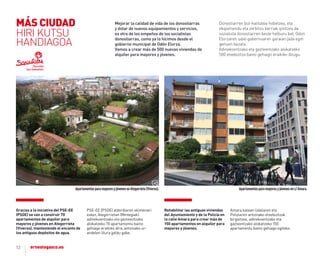 12
Mejorar la calidad de vida de los donostiarras
y dotar de nuevos equipamientos y servicios,
es otro de los empeños de los socialistas
donostiarras, como ya lo hicimos desde el
gobierno municipal de Odón Elorza.
Vamos a crear más de 500 nuevas viviendas de
alquiler para mayores y jóvenes.
Donostiarren bizi-kalitatea hobetzea, eta
ekipamendu eta zerbitzu berriak ipintzea da
sozialista donostiarren beste helburu bat, Odon
Elorzaren udal-gobernuaren garaian jada egin
genuen bezala.
Adinekoentzako eta gazteentzako alokatzeko
500 etxebizitza baino gehiago eraikiko ditugu.
ApartamentosparamayoresyjóvenesenAtegorrieta(Viveros). Apartamentosparamayoresyjóvenesenc/Amara.
Gracias a la iniciativa del PSe-ee
(PSoe) se van a construir 70
apartamentos de alquiler para
mayores y jóvenes en ategorrieta
(Viveros), manteniendo el encanto de
los antiguos depósitos de agua.
PSE-EE (PSoE) alderdiaren ekimenari
esker, ategorrietan (Mintegiak)
adinekoentzako eta gazteentzako
alokatzeko 70 apartamentu baino
gehiago eraikiko dira, antzinako ur-
andelen lilura galdu gabe.
Rehabilitar las antiguas viviendas
del ayuntamiento y de la Policía en
la calle amara para crear más de
150 apartamentos en alquiler para
mayores y jóvenes.
amara kalean Udalaren eta
Poliziaren antzinako etxebizitzak
birgaitzea, adinekoentzako eta
gazteentzako alokatzeko 150
apartamentu baino gehiago egiteko.
MÁS CIUDAD
HIRI KUTSU
HANDIAGOA
 