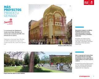 7
La culminación de Tabakalera
modernizará Egia, Mundaiz y el
entorno de la estación del AVE. Una
estación de la cultura.
Tabakalera amaitzeak Egia, Mundaiz
eta AVEren geltokiaren ingurunea
modernizatuko ditu. Kulturaren geltoki
bat.
abrir el parque de Cristina enea
al conjunto del barrio de egia,
eliminando su muro separador e
integrándolo en el nuevo espacio
cultural.
Cristina Enea parkea Egia auzoari,
oro har, irekitzea, biak banatzen
dituen horma kenduz eta kultur
espazio berrian integratuz.
ParqueCristinaEnea,abiertoalanuevaTabakalera.
Queremos recuperar el ediﬁcio
del Bellas artes para usos
culturales desde el acuerdo
entre instituciones y entidades
culturales.
arte Ederren eraikina kultur
erabileretarako berreskuratu
nahi dugu, erakundeen eta kultur
entitateen arteko akordioan
oinarrituta.
RecuperareledificoBellasArtes.
MÁS
proYECToS
PROIEKTU
GEHIAGO
 