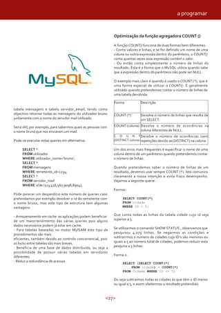 a programar


                                                              Optimização da função agregadora COUNT ()

                                                              A função COUNT() funciona de duas formas bem diferentes:
                                                              - Conta valores e linhas, e se for definido um nome de uma
                                                              coluna ou outra expressão dentro do parêntesis, o COUNT()
                                                              conta quantas vezes essa expressão contém o valor.
                                                              - Ou então conta simplesmente o número de linhas do
                                                              resultado. Esta é a forma que o MySQL utiliza quando sabe
                                                              que a expressão dentro do parêntesis não pode ser NULL.

                                                              O exemplo mais claro é quando é usado o COUNT (*), que é
                                                              uma forma especial de utilizar o COUNT(). È geralmente
                                                              utilizado quando pretendemos contar o número de linhas de
                                                              uma tabela devolvida.

                                                              Forma           Descrição
tabela mensagens e tabela servidor_email, tendo como
objectivo retornar todas as mensagens do utilizador bruno     COUNT (*)       Devolve o número de linhas que resulta de
juntamente com o nome do servidor mail utilizado.                             um SELECT.

Seria útil, por exemplo, para sabermos quais as pessoas com   COUNT (coluna) Devolve o número de ocorrências na
o nome bruno que nos enviaram um mail.                                       coluna diferentes de NULL.
                                                              C O U N T Devolve o número de ocorrências (sem
Pode-se executar estas queries em alternativa:                (DISTINCT coluna) repetições devido ao DISTINCT) na coluna.

     SELECT *                                                 Um dos erros mais frequentes é específicar o nome de uma
     FROM utilizador                                          coluna dentro de um parêntesis quando pretendemos contar
     WHERE utilizador_nome=’bruno’;                           o número de linhas.
     SELECT *
     FROM mensagens                                           Quando pretendemos saber o número de linhas de um
     WHERE remetente_id=1234;                                 resultado, devemos usar sempre COUNT (*). Isto comunica
     SELECT *                                                 claramente a nossa intenção e evita fraco desempenho.
     FROM servidor_mail                                       Vejamos a seguinte querie:
     WHERE id in (123,456,567,9098,8904);
                                                              Forma1:
Pode parecer um desperdício este número de queries caso
pretendamos por exemplo devolver o id do remetente com             SELECT COUNT(*)
o nome bruno, mas este tipo de estrutura tem algumas               FROM cidade
vantagens:                                                         WHERE ID > 5;


- Armazenamento em cache: as aplicações podem beneficiar      Que conta todas as linhas da tabela cidade cujo id seja
de um maiorrendimento das várias queries pois alguns          superior a 5.
dados necessários podem já estar em cache.
- Para tabelas baseadas no motor MyISAM este tipo de          Se utilizarmos o comando SHOW STATUS , observamos que
procedimentos são mais                                        pesquisou 4.079 linhas. Se negarmos as condições e
eficientes, também devido ao controlo concorrencial, pois     subtrairmos o numero de cidades cujo ID’s são menores ou
os locks entre tabelas são mais breves.                       iguais a 5 ao número total de cidades, podemos reduzir esta
- Beneficia de uma base de dados distribuída, ou seja a       pesquisa a 5 linhas:
possibilidade de possuir várias tabelas em servidores
diferentes.                                                   Forma 2:
- Reduz a redundância de acessos
                                                                   SELECT (SELECT COUNT(*)
                                                                       FROM cidade) - COUNT(*)
                                                                   FROM Cidade WHERE ID <= 5;

                                                              Ou seja subtraímos todas as cidades ás que têm o ID menor
                                                              ou igual a 5, e assim obetermos o resultado pretendido.


                                                         <27>
 