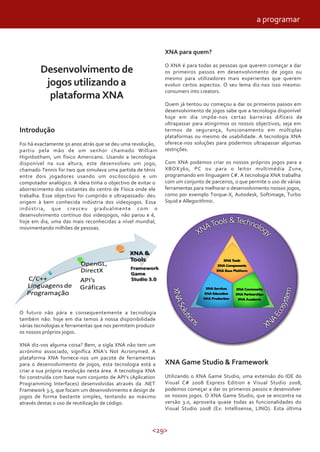 a programar


                                                              XNA para quem?

                                                              O XNA é para todas as pessoas que querem começar a dar
        Desenvolvimento de                                    os primeiros passos em desenvolvimento de jogos ou
                                                              mesmo para utilizadores mais experientes que querem
         jogos utilizando a                                   evoluir certos aspectos. O seu lema diz-nos isso mesmo:
                                                              consumers into creators.
          plataforma XNA
                                                              Quem já tentou ou começou a dar os primeiros passos em
                                                              desenvolvimento de jogos sabe que a tecnologia disponível
                                                              hoje em dia impõe-nos certas barreiras difíceis de
                                                              ultrapassar para atingirmos os nossos objectivos; seja em
Introdução                                                    termos de segurança, funcionamento em múltiplas
                                                              plataformas ou mesmo de usabilidade. A tecnologia XNA
Foi há exactamente 50 anos atrás que se deu uma revolução,    oferece-nos soluções para podermos ultrapassar algumas
partiu pela mão de um senhor chamado William                  restrições.
Higinbotham, um físico Americano. Usando a tecnologia
disponível na sua altura, este desenvolveu um jogo,           Com XNA podemos criar os nossos próprios jogos para a
chamado Tennis for two que simulava uma partida de ténis      XBOX360, PC ou para o leitor multimédia Zune,
entre dois jogadores usando um osciloscópio e um              programando em linguagem C#. A tecnologia XNA trabalha
computador analógico. A ideia tinha o objectivo de evitar o   com um conjunto de parceiros, o que permite o uso de várias
aborrecimento dos visitantes do centro de Física onde ele     ferramentas para melhorar o desenvolvimento nossos jogos,
trabalha. Esse objectivo foi cumprido e ultrapassado: deu     como por exemplo Torque-X, Autodesk, Softimage, Turbo
origem à bem conhecida indústria dos videojogos. Essa         Squid e Allegorithmic.
indústria, que cresceu gradualmente com o
desenvolvimento contínuo dos videojogos, não parou e é,
hoje em dia, uma das mais reconhecidas a nível mundial,
movimentando milhões de pessoas.




O futuro não pára e consequentemente a tecnologia
também não: hoje em dia temos à nossa disponibilidade
várias tecnologias e ferramentas que nos permitem produzir
os nossos próprios jogos.

XNA diz-vos alguma coisa? Bem, a sigla XNA não tem um
acrónimo associado, significa XNA’s Not Acronymed. A
plataforma XNA fornece-nos um pacote de ferramentas
para o desenvolvimento de jogos, esta tecnologia está a       XNA Game Studio & Framework
criar a sua própria revolução nesta área. A tecnologia XNA
foi construída com base num conjunto de API’s (Aplication     Utilizando o XNA Game Studio, uma extensão do IDE do
Programming Interfaces) desenvolvidas através da .NET         Visual C# 2008 Express Edition e Visual Studio 2008,
Framework 3.5, que focam um desenvolvimento e design de       podemos começar a dar os primeiros passos e desenvolver
jogos de forma bastante simples, tentando ao máximo           os nossos jogos. O XNA Game Studio, que se encontra na
através destas o uso de reutilização de código.               versão 3.0, aproveita quase todas as funcionalidades do
                                                              Visual Studio 2008 (Ex: Intellisense, LINQ). Esta última



                                                        <29>
 