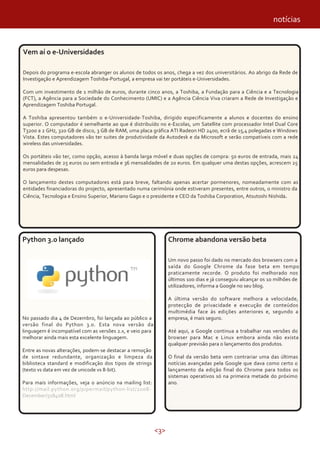 notícias


Vem aí o e-Universidades

Depois do programa e-escola abranger os alunos de todos os anos, chega a vez dos universitários. Ao abrigo da Rede de
Investigação e Aprendizagem Toshiba-Portugal, a empresa vai ter portáteis e-Universidades.

Com um investimento de 1 milhão de euros, durante cinco anos, a Toshiba, a Fundação para a Ciência e a Tecnologia
(FCT), a Agência para a Sociedade do Conhecimento (UMIC) e a Agência Ciência Viva criaram a Rede de Investigação e
Aprendizagem Toshiba Portugal.

A Toshiba apresentou também o e-Universidade-Toshiba, dirigido especificamente a alunos e docentes do ensino
superior. O computador é semelhante ao que é distribuído no e-Escolas, um Satellite com processador Intel Dual Core
T3200 a 2 GHz, 320 GB de disco, 3 GB de RAM, uma placa gráfica ATI Radeon HD 2400, ecrã de 15,4 polegadas e Windows
Vista. Estes computadores vão ter suites de produtividade da Autodesk e da Microsoft e serão compatíveis com a rede
wireless das universidades.

Os portáteis vão ter, como opção, acesso à banda larga móvel e duas opções de compra: 50 euros de entrada, mais 24
mensalidades de 25 euros ou sem entrada e 36 mensalidades de 20 euros. Em qualquer uma destas opções, acrescem 25
euros para despesas.

O lançamento destes computadores está para breve, faltando apenas acertar pormenores, nomeadamente com as
entidades financiadoras do projecto, apresentado numa cerimónia onde estiveram presentes, entre outros, o ministro da
Ciência, Tecnologia e Ensino Superior, Mariano Gago e o presidente e CEO da Toshiba Corporation, Atsutoshi Nishida.




Python 3.0 lançado                                               Chrome abandona versão beta

                                                                 Um novo passo foi dado no mercado dos browsers com a
                                                                 saída do Google Chrome da fase beta em tempo
                                                                 praticamente recorde. O produto foi melhorado nos
                                                                 últimos 100 dias e já conseguiu alcançar os 10 milhões de
                                                                 utilizadores, informa a Google no seu blog.

                                                                 A última versão do software melhora a velocidade,
                                                                 protecção de privacidade e execução de conteúdos
                                                                 multimédia face às edições anteriores e, segundo a
No passado dia 4 de Dezembro, foi lançada ao público a           empresa, é mais seguro.
versão final do Python 3.0. Esta nova versão da
linguagem é incompatível com as versões 2.x, e veio para         Até aqui, a Google continua a trabalhar nas versões do
melhorar ainda mais esta excelente linguagem.                    browser para Mac e Linux embora ainda não exista
                                                                 qualquer previsão para o lançamento dos produtos.
Entre as novas alterações, podem-se destacar a remoção
de sintaxe redundante, organização e limpeza da                  O final da versão beta vem contrariar uma das últimas
biblioteca standard e modificação dos tipos de strings           notícias avançadas pela Google que dava como certo o
(texto vs data em vez de unicode vs 8-bit).                      lançamento da edição final do Chrome para todos os
                                                                 sistemas operativos só na primeira metade do próximo
Para mais informações, veja o anúncio na mailing list:           ano.
http://mail.python.org/pipermail/python-list/2008-
December/518408.html




                                                           <3>
 