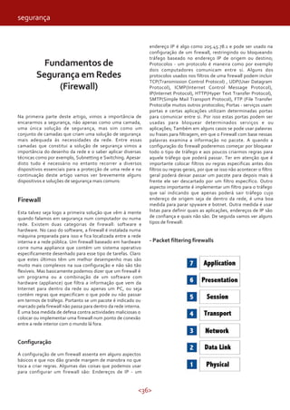 segurança


                                                               endereço IP é algo como 205.45.78.1 e pode ser usado na
                                                               configuração de um firewall, restringindo ou bloqueando
                                                               tráfego baseado no endereço IP de origem ou destino;
          Fundamentos de                                       Protocolos - um protocolo é maneira como por exemplo
                                                               dois computadores comunicam entre si. Alguns dos
        Segurança em Redes                                     protocolos usados nos filtros de uma firewall podem incluir
                                                               TCP(Transmission Control Protocol) , UDP(User Datagram
             (Firewall)                                        Protocol), ICMP(Internet Control Message Protocol),
                                                               IP(Internet Protocol), HTTP(Hyper Text Transfer Protocol),
                                                               SMTP(Simple Mail Transport Protocol), FTP (File Transfer
                                                               Protocol)e muitos outros protocolos; Portas - serviços usam
                                                               portas e certas aplicações utilizam determinadas portas
Na primeira parte deste artigo, vimos a importância de         para comunicar entre si. Por isso estas portas podem ser
encararmos a segurança, não apenas como uma camada,            usadas para bloquear determinados serviços e ou
uma única solução de segurança, mas sim como um                aplicações; Também em alguns casos se pode usar palavras
conjunto de camadas que criam uma solução de segurança         ou frases para filtragem, em que o Firewall com base nessas
mais adequada ás necessidades da rede. Entre essas             palavras examina a informação no pacote. A quando a
camadas que constitui a solução de segurança vimos a           configuração do firewall poderemos começar por bloquear
importância do desenho da rede e o saber aplicar diversas      todo o tipo de tráfego e aos poucos criarmos regras para
técnicas como por exemplo, Subnetting e Switching. Apesar      aquele tráfego que poderá passar. Ter em atenção que é
disto tudo é necessário no entanto recorrer a diversos         importante colocar filtros ou regras especificas antes dos
dispositivos essenciais para a protecção de uma rede e na      filtros ou regras gerais, por que se isso não acontecer o filtro
continuação deste artigo vamos ver brevemente alguns           geral poderá deixar passar um pacote para depois mais á
dispositivos e soluções de segurança mais comuns:              frente ele ser descartado por um filtro específico. Outro
                                                               aspecto importante é implementar um filtro para o tráfego
                                                               que saí indicando que apenas poderá sair tráfego cujo
Firewall                                                       endereço de origem seja de dentro da rede, é uma boa
                                                               medida para parar spyware e botnet. Outra medida é usar
Esta talvez seja logo a primeira solução que vêm á mente       listas para definir quais as aplicações, endereços de IP são
quando falamos em segurança num computador ou numa             de confiança e quais não são. De seguida vamos ver alguns
rede. Existem duas categorias de firewall: software e          tipos de firewall:
hardware. No caso do software, a firewall é instalada numa
máquina preparada para isso e fica localizada entre a rede
interna e a rede pública. Um firewall baseado em hardware      - Packet filtering firewalls
corre numa appliance que contém um sistema operativo
especificamente desenhado para esse tipo de tarefas. Claro
que estes últimos têm um melhor desempenho mas são
muito mais complexos na sua configuração e não são tão
flexíveis. Mas basicamente podemos dizer que um firewall é
um programa ou a combinação de um software com
hardware (appliance) que filtra a informação que vem da
Internet para dentro da rede ou apenas um PC, ou seja
contém regras que especificam o que pode ou não passar
em termos de tráfego. Portanto se um pacote é indicado ou
marcado pela firewall não passa para dentro da rede interna.
É uma boa medida de defesa contra actividades maliciosas o
colocar ou implementar uma firewall num ponto de conexão
entre a rede interior com o mundo lá fora.


Configuração

A configuração de um firewall assenta em alguns aspectos
básicos e que nos dão grande margem de manobra no que
toca a criar regras. Algumas das coisas que podemos usar
para configurar um firewall são: Endereços de IP - um


                                                          <36>
 
