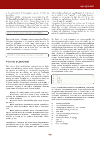 <25>
o funcionamento da linguagem a partir da linha de
comandos.
Caso tenha obtido a cópia para o sistema operativo MS-
Windows 32 bits (ou 64 bits) crie uma pasta a partir da raiz
do disco rígido com nome “lua5”, descompacte os
conteúdos dos dois arquivos para a pasta “lua5” e para fazer
uso do interpretador Lua vá até a pasta “lua5” por meio da
linha de Prompt do MS-DOS e digite no prompt a instrução:
lua5.1 nome_do_programa[.extensão]
Caso tenha obtido a cópia para o sistema operativo MacOS
X Leopard ou Linux de 32 bits (ou de 64 bits) crie a partir da
pasta do utilizador a pasta “lua5”, descompacte os
conteúdos dos dois arquivos na pasta “lua5” e para fazer uso
do interpretador Lua vá até a pasta “lua5” por meio da
janela Terminal digite no prompt a instrução:
./lua5.1 nome_do_programa[.extensão]
Variáveis e Constantes
Para usar um determinado dado é necessário que este dado
esteja associado a uma variável, sendo esta variável a região
de memória principal de um computador, previamente
identificada por um rótulo, que tem por finalidade
armazenar um determinado valor (dado) por um
determinado espaço de tempo. Uma variável armazena
apenas um valor de cada vez. É considerado valor um
conteúdo numérico, alfabético, alfanumérico ou lógico.
O nome (também denominado rótulo) de uma variável é
utilizado para sua identificação e posterior uso dentro de um
programa, portanto é necessário estabelecer algumas
regras para a definição do nome de uma variável:
• Nomes de variável podem ter um ou mais caracteres;
• O primeiro carácter do nome de uma variável não
pode ser, em hipótese alguma, um número; deve ser sempre
um carácter alfabético;
• O nome de uma variável não pode conter espaços
em branco;
• Não pode ser um nome de uma variável uma palavra
reservada a uma instrução ou identificador da linguagem
Lua;
• Não podem ser utilizados outros caracteres no nome
de uma variável, a não ser que sejam letras e números, com
excepção do carácter underline "_", que pode ser usado para
simular a separação de palavras compostas, como:
NOME_ALUNO.
Deve-se ainda considerar que dentro de um programa uma
variável pode exercer dois papéis. O papel de acção, quando
é modificada ao longo do programa para apresentar um
lua5.1 nome_do_programa[.extensão]
./lua5.1 nome_do_programa[.extensão]
determinado resultado, e o segundo papel de controle, em
que a variável será "vigiada" e controlada durante a
execução de um programa (tipo de variável que será
estudado nos capítulos que abordam a tomada de decisões
e o uso de laços de repetição).
A linguagem de programação Lua permite o uso de variáveis
sob dois propósitos, sendo o contexto local e o contexto
global. Este tema será explorado com mais profundidade
noutro artigo, sendo que neste interessa apenas o uso de
variáveis sob a óptica do contexto global, que é a forma
padrão de trabalho no uso de variáveis.
Os dados de uma linguagem de programação são
representados por elementos a serem processadas por um
computador electrónico. A linguagem de programação Lua
fornece ao programador um conjunto de tipos de dados
predefinidos e dinâmicos que são: nil (para a definição de
um valor indefinido), number (para a definição de valores
numéricos em notação científica, real ou inteiro), string
(para a definição de valores alfanuméricos delimitados entre
aspas ou entre apóstrofos e o uso de delimitadores de
escape), function (para a definição de valor do tipo função),
userdata (para a definição de valores do tipo apontador
quando se associa a linguagem LUA com a linguagem C) e
table (para a definição de tabelas de valores).
O tipo number é usado no sentido de representar valores
numéricos, independentemente dos valores numéricos
serem do tipo inteiro ou real. Por exemplo, o valor 5 pode
ser representado em lua como:
A = 5
A = 5.0
A = 0.5e1
A = 50e-1
O tipo string é usado no sentido de representar uma cadeia
de caracteres delimitada por aspas ou por apóstrofos que
esteja definida em apenas uma linha de código ou então por
meio de parênteses rectos duplos onde a sequência de
caracteres poderá estar escrita em mais de uma linha de
código. Dentro da fronteira de uma sequência de caracteres
pode-se fazer uso das sequências de especiais:
n new line (nova linha)
t tab (tabulação horizontal)
r carriage return (retorno de carro – <Enter>)
v vertical tab (tabulação vertical)
f form feed
xxx carácter com código decimal xxx
a bell (campainha)
b backspace (retorno de espaço)
" aspas (")
' apóstrofo (')
 barra invertida ()
A = 5
A = 5.0
A = 0.5e1
A = 50e-1
a programar
 