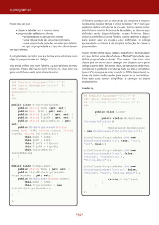 <34>
Posto isto, sei que:
• classes e tabelas tem o mesmo nome
• propriedades reflectem colunas
• propriedades e colunas tem nomes
• uma coluna pode ser uma chave primaria
• uma propriedade pode ter um valor por defeito
•o tipo de propriedade e o tipo de coluna devem
ser equivalentes
A simplicidade permite que eu defina esta estrutura num
objecto que posso usar em código.
Vou então definir isto num ficheiro .t4 que adiciono ao meu
projecto. Podia efectua-lo num ficheiro .tt, mas este iria
gerar um ficheiro vazio extra desnecessário:
O ficheiro começa com as directivas do template e imports
necessários. Depois temos o inicio de bloco ”<#+” com que
podemos definir estruturas de classes. Como vamos incluir
este ficheiro noutros ficheiros de templates, as classes aqui
definidas serão disponibilizadas nesses ficheiros. Basta
incluir o a referência a este ficheiro (como veremos a seguir)
para poder usar as classes aqui definidas. O código
apresentado no bloco é de simples definição de classe e
propriedades.
Assim sendo tenho duas classes disponíveis: MinhaClasse
em que defino uma class/tabela e MinhaPropriedade que
define propriedades/colunas. Vou querer criar mais uma
classe que vai servir para carregar um objecto para gerar
código a partir dele. Em casos reais, as estruturas serão mais
complexas e portanto estruturas XML ou DSLs completas
(que o VS consegue-se criar usando os SDKs disponíveis) ou
bases de dados serão usadas para suportar os metadados.
Para este caso vamos simplificar e carregar os dados
directamente.
Loader.t4
<#@ Template Language="C#v3.5" #>
<#@ Import Namespace="System" #>
<#@ Import
Namespace="System.Collections.Generic"
#>
<#+
public class MinhaPropriedade{
public string Nome {get; set;}
public bool IsPK { get; set; }
public string TipoCS { get; set; }
public string TipoDB { get; set; }
public string ValorDefeito { get;
set; }
public MinhaPropriedade(string
nome, bool isPK, string tipocs, string
tipodb, string valordefeito){
this.Nome = nome;
this.IsPK = isPK;
this.TipoCS = tipocs;
this.TipoDB = tipodb;
this.ValorDefeito =
valordefeito;
}
}
public class MinhaClasse{
public string Nome { get; set; }
public List<MinhaPropriedade>
Propriedades { get; set; }
public MinhaClasse(string nome){
this.Nome = nome;
this.Propriedades = new
List<MinhaPropriedade>();
}
}
#>
#@ Template Language="C#v3.5" #>
<#@ Import Namespace="System" #>
<# //@ Include File="Classes.t4" #>
<#+
public class Loader
{
public static MinhaClasse
CarregarDefinicao()
{
MinhaClasse minhaClasse
= new MinhaClasse("ObjectoSimples");
minhaClasse.Propriedades.Add(new
MinhaPropriedade("id", true, "int",
"int", null));
minhaClasse.Propriedades.Add(new
MinhaPropriedade("nome", false,
"string", "varchar(100)",
"String.Empty"));
minhaClasse.Propriedades.Add(new
MinhaPropriedade("funcao", false,
"string", "text", "String.Empty"));
return minhaClasse;
}
}
#>
a programar
 