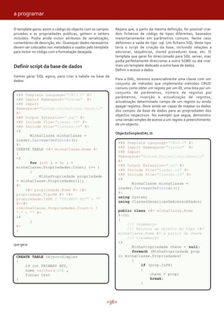 <36>
O template gerou assim o código do objecto com os campos
privados e as propriedades publicas, getters e setters
incluídos. Podia ainda incluir atributos de serialização,
comentários de descrição, etc. Quaisquer dados necessários
devem ser colocados nos metadados e usados pelo template
para incluír no código com a formatação desejada.
Definir script da base de dados
Vamos gerar SQL agora, para criar a tabela na base de
dados:
que gera:
CREATE TABLE ObjectoSimples
{
id int PRIMARY KEY,
nome varchar(100) ,
funcao text
}
Repara que, a partir da mesma definição, foi possível criar
dois ficheiros de código de tipos diferentes, baseados
maioritariamente em parâmetros comuns. Neste caso
definimos a saída do tipo .sql. Um ficheiro SQL deste tipo
teria o script de criação da base, incluindo relações a
adicionar, sequências, stored procedures base, etc. O
template que gerei foi direccionado para SQL server, mas
podia perfeitamente direccionar a outro SGBD ou até criar
mais um template dedicado a outra base de dados.
Definir o acesso a dados
Para a DAL, teremos essencialmente uma classe com um
conjunto de métodos que implementa métodos CRUD
comuns como obter um registo por um ID, uma lista por um
conjunto de parâmetros, número de registos por
parâmetros, inserção e actualização de registos,
actualização determinado campo de um registo ou ainda
apagar registos. Deve ainda ser capaz de mapear os dados
dos campos da base de dados para as propriedades dos
objectos respectivos. No exemplo que segue, demonstro
uma versão simples de acesso a um registo e preenchimento
de um objecto:
ObjectoSimplesDAL.tt
<#@ Template Language="C#v3.5" #>
<#@ Import Namespace="System" #>
<#@ Import
Namespace="System.Collections.Generic"
#>
<#@ Output Extension=".sql" #>
<#@ Include File="Loader.t4" #>
<#@ Include File="Classes.t4" #>
<#
MinhaClasse minhaClasse =
Loader.CarregarDefinicao();
#>
CREATE TABLE <#= minhaClasse.Nome #>
{
<#
for (int i = 0; i <
minhaClasse.Propriedades.Count; i++ )
{
MinhaPropriedade propriedade
= minhaClasse.Propriedades[i];
#>
<#= propriedade.Nome #> <#=
propriedade.TipoDB #> <#=
propriedade.IsPK ? "PRIMARY KEY" : ""
#><#=
i<minhaClasse.Propriedades.Count-1 ?
"," : "" #>
<#
}
#>
}
<#@ Template Language="C#v3.5" #>
<#@ Import Namespace="System" #>
<#@ Import
Namespace="System.Collections.Generic"
#>
<#@ Output Extension=".cs" #>
<#@ Include File="Loader.t4" #>
<#@ Include File="Classes.t4" #>
<#
MinhaClasse minhaClasse =
Loader.CarregarDefinicao();
#>
using System;
using ClassesGenericasDeAcessoADados;
public class <#= minhaClasse.Nome
#>DAL
{
/// <summary>
/// Retorna um objecto do tipo <#=
minhaClasse.Nome #> a partir da chave
/// </summary>
<#
MinhaPropriedade chave = null;
foreach (MinhaPropriedade prop
in minhaClasse.Propriedades)
{
if (prop.IsPK)
{
chave = prop;
break;
}
a programar
 