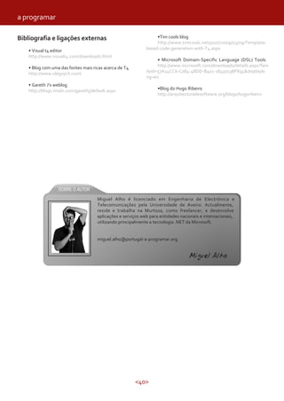 <40>
Bibliografia e ligações externas
• Visual t4 editor
http://www.visualt4.com/downloads.html
• Blog com uma das fontes mais ricas acerca de T4
http://www.olegsych.com/
• Gareth J’s weblog
http://blogs.msdn.com/garethj/default.aspx
•Tim cools blog
http://www.timcools.net/post/2009/03/09/Template-
based-code-generation-with-T4.aspx
• Microsoft Domain-Specific Language (DSL) Tools
http://www.microsoft.com/downloads/details.aspx?fam
ilyid=57A14CC6-C084-48DD-B401-1845013BF834&displayla
ng=en
•Blog do Hugo Ribeiro
http://arquitecturadesoftware.org/blogs/hugoribeiro
a programar
Miguel Alho é licenciado em Engenharia de Electrónica e
Telecomunicações pela Universidade de Aveiro. Actualmente,
reside e trabalha na Murtosa, como freelancer, e desenvolve
aplicações e serviços web para entidades nacionais e internacionais,
utilizando principalmente a tecnologia .NET da Microsoft.
miguel.alho@portugal-a-programar.org
Miguel Alho
 