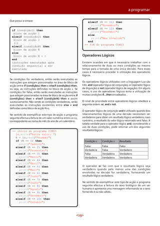 <19>
Se condição1 for verdadeira, então serão executadas as
instruções que estejam posicionadas na área de bloco de
acção entre if (condição1) then e elseif (condição2) then,
ou seja, as instruções definidas no bloco de acção 1. Se
condição2 for falsa, então serão executadas as instruções
que estejam posicionadas na área de bloco de acção entre if
(condição2) then e elseif (condiçãoN) then e assim
sucessivamente. Não sendo as condições verdadeiras, serão
executadas as instruções existentes entre else e end
definidas como bloco de acção N+1.
No sentido de exemplificar este tipo de acção o programa
seguinte efectua a leitura de um valor numérico entre 1 e 12,
correspondente ao nome do mês do ano de um calendário.
Operadores Lógicos
Existem ocasiões em que é necessário trabalhar com o
relacionamento de duas ou mais condições ao mesmo
tempo para a tomada de uma única decisão. Para esses
casos é necessário proceder à utilização dos operadores
lógicos.
Os operadores lógicos utilizados com a linguagem Lua são
três: and (operador lógico de conjunção), or (operador lógico
de disjunção) e not (operador lógico de negação). Em alguns
casos, o uso de operadores lógicos evita a utilização de
muitas condições if...then encadeados.
O nível de prioridade entre operadores lógicos obedece a
seguinte ordem: or, and e not.
O operador lógico de conjunção and é utilizado quando dois
relacionamentos lógicos de uma decisão necessitam ser
verdadeiros para obter um resultado lógico verdadeiro; caso
contrário, o resultado do valor lógico retornado será falso. A
tabela-verdade para o operador lógico and, considerando o
uso de duas condições, pode retornar um dos seguintes
resultados lógicos:
Verdadeira
Verdadeira
Falsa
Condição 2
Falsa FalsoFalsa
ResultadoCondição 1
Verdadeira Verdadeiro
VerdadeiroFalsa
Verdadeira Verdadeiro
O operador or faz com que o resultado lógico seja
verdadeiro quando pelo menos uma das condições
envolvidas na decisão for verdadeira, fornecendo um
resultado lógico verdadeiro.
No sentido de exemplificar este tipo de acção o programa
seguinte efectua a leitura do sexo biológico de um ser
humano e apresenta uma mensagem informando se o sexo
fornecido é ou não válido..
elseif (N == 11) then
print("Novembro")
elseif (N == 12) then
print("Dezembro")
else
print("Mes invalido")
end
-- fim do programa COND3
if (condição1) then
bloco de acção 1
elseif (condição2) then
bloco de acção 2
(¦)
elseif (condiçãoN) then
bloco de acção N
else
bloco de acção N + 1
end
instruções executadas após
condição sequencial a ser
executada
-- inicio do programa COND3
io.write("Entre valor: ")
N = io.read("*number")
if (N == 1) then
print("Janeiro")
elseif (N == 2) then
print("Fevereiro")
elseif (N == 3) then
print("Marco")
elseif (N == 4) then
print("Abril")
elseif (N == 5) then
print("Maio")
elseif (N == 6) then
print("Junho")
elseif (N == 7) then
print("Julho")
elseif (N == 8) then
print("Agosto")
elseif (N == 9) then
print("Setembro")
elseif (N == 10) then
print("Outubro")
Que possui a sintaxe:
a programar
 