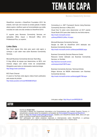 TEMA DE CAPA
                                                                                          B u s i n e s s C o n n e c ti vi ty S e rvi c e s


SharePoint, incluíndo o SharePoint Foundation 201 0. No
entanto, nem tudo vem incluído na versão gratuita. A tabela         Connecting to a .NET Framework Source Using Business
abaixo ajuda a clarificar quais as funcionalidades que estão        Connectivity Services in Office 201 0
incluídas em cada uma das versões do SharePoint 201 0.              Visual How To sobre como desenvolver um ECT usando
                                                                    Visual Studio 201 0 para obter dados de uma fonte externa.
O suporte para Business Connectivity Services em                    http://msdn.microsoft.com/en-
aplicações Office requer o Microsoft Office 201 0                   us/library/ff394331 (office.1 4).aspx
Professional Plus, ou superior.
                                                                    Microsoft Business Connectivity Services
                                                                    Secção do SDK do SharePoint 201 0 dedicada aos
Links Úteis                                                         Business Connectivity Services.
Aqui ficam alguns links úteis para quem está agora a                http://msdn.microsoft.com/en-us/library/ee556826.aspx
começar e quer saber mais sobre Business Connectivity
Services.                                                           Business Connectivity Services Resource Center
                                                                    Resource Center dedicado aos Business Connectivity
Microsoft Business Connectivity Services Team Blog                  Services, no TechNet.
O blog official da equipa que desenvolveu os BCS, com               http://technet.microsoft.com/en-
imensos artigos com vários níveis de complexidade.                  us/sharepoint/ee51 8675.aspx
Obrigatório para todos os interessados nesta tecnologia.
http://blogs.msdn.com/b/bcs/                                        Business Connectivity Services: Technical Articles
                                                                    Artigos técnicos da MSDN relacionados com Business
BCS Team Channel                                                    Connectivity Services.
O canal no YouTube onde alguns vídeos foram publicados              http://msdn.microsoft.com/en-us/library/gg481 768.aspx
pela equipa de produto.
http://www.youtube.com/user/MOSSBCSTeam




                                                                    Link para o artigo: http://tinyurl.com/RPED28-04

 AUTOR

                    Escrito por André Vala
                    Licenciado e Mestre em Engenharia Informática e de Computadores pelo Instituto Superior Técnico, é
                    actualmente consultor sénior na |create|it| e co-fundador da Comunidade Portuguesa de SharePoint .
                    Autor do blog http://blogit.create.pt/blogs/andrevala, trabalha com SharePoint desde 2006, altura em que
                    surgiu a primeira versão beta do SharePoint 2007.
                    Tem participado em vários projectos nacionais e internacionais sobre SharePoint, e participa
                    frequentemente como orador em eventos da Microsoft relacionados com o mesmo tema.




                                                               15
 