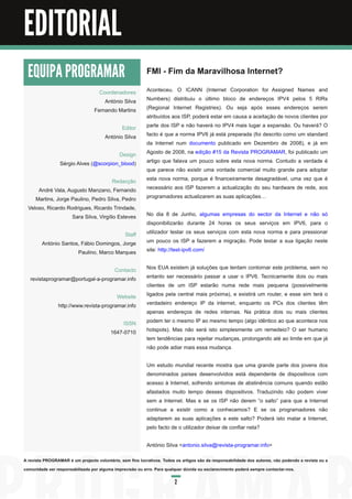 Editorial

EDITORIAL
  EQUIPA PROGRAMAR                                         FMI - Fim da Maravilhosa Internet?
                                    Coordenadores          Aconteceu. O ICANN (Internet Corporation for Assigned Names and
                                      António Silva        Numbers) distribuiu o último bloco de endereços IPV4 pelos 5 RIRs
                                  Fernando Martins         (Regional Internet Registries). Ou seja após esses endereços serem
                                                           atribuídos aos ISP, poderá estar em causa a aceitação de novos clientes por
                                              Editor       parte dos ISP e não haverá no IPV4 mais lugar a expansão. Ou haverá? O
                                       António Silva       facto é que a norma IPV6 já está preparada (foi descrito como um standard
                                                           da Internet num documento publicado em Dezembro de 2008), e já em
                                        Design             Agosto de 2008, na edição #1 5 da Revista PROGRAMAR, foi publicado um
                 Sérgio Alves (@scorpion_blood)            artigo que falava um pouco sobre esta nova norma. Contudo a verdade é
                                                           que parece não existir uma vontade comercial muito grande para adoptar
                                      Redacção             esta nova norma, porque é financeiramente desagradável, uma vez que é
      André Vala, Augusto Manzano, Fernando                necessário aos ISP fazerem a actualização do seu hardware de rede, aos
     Martins, Jorge Paulino, Pedro Silva, Pedro            programadores actualizarem as suas aplicações…
  Veloso, Ricardo Rodrigues, Ricardo Trindade,
                    Sara Silva, Virgílio Esteves           No dia 8 de Junho, algumas empresas do sector da Internet e não só
                                                           disponibilizarão durante 24 horas os seus serviços em IPV6, para o
                                         Staff             utilizador testar os seus serviços com esta nova norma e para pressionar
        António Santos, Fábio Domingos, Jorge              um pouco os ISP a fazerem a migração. Pode testar a sua ligação neste
                      Paulino, Marco Marques               site: http://test-ipv6.com/

                                    Contacto               Nos EUA existem já soluções que tentam contornar este problema, sem no
   revistaprogramar@portugal-a-programar.info              entanto ser necessário passar a usar o IPV6. Tecnicamente dois ou mais
                                                           clientes de um ISP estarão numa rede mais pequena (possivelmente
                                         Website           ligados pela central mais próxima), e existirá um router, e esse sim terá o
                http://www.revista-programar.info          verdadeiro endereço IP da internet, enquanto os PCs dos clientes têm
                                                           apenas endereços de redes internas. Na prática dois ou mais clientes
                                                ISSN       podem ter o mesmo IP ao mesmo tempo (algo idêntico ao que acontece nos
                                          1 647-071 0      hotspots). Mas não será isto simplesmente um remedeio? O ser humano
                                                           tem tendências para rejeitar mudanças, prolongando até ao limite em que já
                                                           não pode adiar mais essa mudança.

                                                           Um estudo mundial recente mostra que uma grande parte dos jovens dos
                                                           denominados países desenvolvidos está dependente de dispositivos com
                                                           acesso à Internet, sofrendo sintomas de abstinência comuns quando estão
                                                           afastados muito tempo desses dispositivos. Traduzindo não podem viver
                                                           sem a Internet. Mas e se os ISP não derem “o salto” para que a Internet
                                                           continue a existir como a conhecemos? E se os programadores não
                                                           adaptarem as suas aplicações a este salto? Poderá isto matar a Internet,
                                                           pelo facto de o utilizador deixar de confiar nela?

                                                           António Silva <antonio.silva@revista-programar.info>

A revista PROGRAMAR é um projecto voluntário, sem fins lucrativos. Todos os artigos são da responsabilidade dos autores, não podendo a revista ou a
comunidade ser responsabilizada por alguma imprecisão ou erro. Para qualquer dúvida ou esclarecimento poderá sempre contactar-nos.

                                                                         2
 