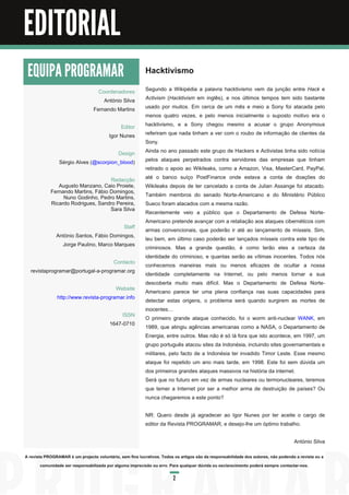 Editorial


EDITORIAL
 EQUIPA PROGRAMAR                                          Hacktivismo
                                   Coordenadores           Segundo a Wikipédia a palavra hacktivismo vem da junção entre Hack e
                                     António Silva         Activism (Hacktivism em inglês), e nos últimos tempos tem sido bastante
                                 Fernando Martins          usado por muitos. Em cerca de um mês e meio a Sony foi atacada pelo
                                                           menos quatro vezes, e pelo menos inicialmente o suposto motivo era o
                                              Editor       hacktivismo, e a Sony chegou mesmo a acusar o grupo Anonymous
                                         Igor Nunes        referiram que nada tinham a ver com o roubo de informação de clientes da
                                                           Sony.
                                       Design              Ainda no ano passado este grupo de Hackers e Activistas tinha sido notícia
                Sérgio Alves (@scorpion_blood)             pelos ataques perpetrados contra servidores das empresas que tinham
                                                           retirado o apoio ao Wikileaks, como a Amazon, Visa, MasterCard, PayPal,
                                    Redacção               até o banco suíço PostFinance onde estava a conta de doações do
               Augusto Manzano, Caio Proiete,              Wikileaks depois de ter cancelado a conta de Julian Assange foi atacado.
            Fernando Martins, Fábio Domingos,              Também membros do senado Norte-Americano e do Ministério Público
                 Nuno Godinho, Pedro Martins,
            Ricardo Rodrigues, Sandro Pereira,             Sueco foram atacados com a mesma razão.
                                    Sara Silva             Recentemente veio a público que o Departamento de Defesa Norte-
                                                           Americano pretende avançar com a retaliação aos ataques cibernéticos com
                                          Staff            armas convencionais, que poderão ir até ao lançamento de mísseis. Sim,
               António Santos, Fábio Domingos,             leu bem, em último caso poderão ser lançados mísseis contra este tipo de
                 Jorge Paulino, Marco Marques              criminosos. Mas a grande questão, é como terão eles a certeza da
                                                           identidade do criminoso, e quantas serão as vítimas inocentes. Todos nós
                                   Contacto                conhecemos maneiras mais ou menos eficazes de ocultar a nossa
  revistaprogramar@portugal-a-programar.org                identidade completamente na Internet, ou pelo menos tornar a sua
                                                           descoberta muito mais difícil. Mas o Departamento de Defesa Norte-
                                        Website            Americano parece ter uma plena confiança nas suas capacidades para
               http://www.revista-programar.info           detectar estas origens, o problema será quando surgirem as mortes de
                                                           inocentes
                                               ISSN        O primeiro grande ataque conhecido, foi o worm anti-nuclear WANK, em
                                         1 647-071 0       1 989, que atingiu agências americanas como a NASA, o Departamento de
                                                           Energia, entre outros. Mas não é só lá fora que isto acontece, em 1 997, um
                                                           grupo português atacou sites da Indonésia, incluindo sites governamentais e
                                                           militares, pelo facto de a Indonésia ter invadido Timor Leste. Esse mesmo
                                                           ataque foi repetido um ano mais tarde, em 1 998. Este foi sem dúvida um
                                                           dos primeiros grandes ataques massivos na história da internet.
                                                           Será que no futuro em vez de armas nucleares ou termonucleares, teremos
                                                           que temer a Internet por ser a melhor arma de destruição de países? Ou
                                                           nunca chegaremos a este ponto?

                                                           NR: Quero desde já agradecer ao Igor Nunes por ter aceite o cargo de
                                                           editor da Revista PROGRAMAR, e desejo-lhe um óptimo trabalho.

                                                                                                                                    António Silva

A revista PROGRAMAR é um projecto voluntário, sem fins lucrativos. Todos os artigos são da responsabilidade dos autores, não podendo a revista ou a
        comunidade ser responsabilizada por alguma imprecisão ou erro. Para qualquer dúvida ou esclarecimento poderá sempre contactar-nos.

                                                                         2
 