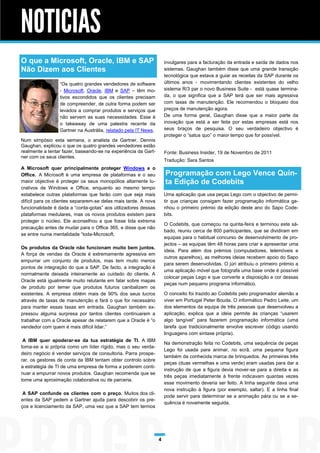 NOTICIAS
O que a Microsoft, Oracle, IBM e SAP                                 invulgares para a facturação da entrada e saída de dados nos
Não Dizem aos Clientes                                               sistemas. Gaughan também disse que uma grande transição
                                                                     tecnológica que estava a guiar as receitas da SAP durante os
                 “Os quatro grandes vendedores de software           últimos anos - movimentando clientes existentes do velho
                 - Microsoft, Oracle, IBM e SAP – têm mo-            sistema R/3 par o novo Business Suite - está quase termina-
                 tivos escondidos que os clientes precisam           da, o que significa que a SAP terá que ser mais agressiva
                 de compreender, de outra forma podem ser            com taxas de manutenção. Ele recomendou o bloqueio dos
                 levados a comprar produtos e serviços que           preços de manutenção agora.
                 não servem as suas necessidades. Esse é             De uma forma geral, Gaughan disse que a maior parte da
                 o takeaway de uma palestra recente da               inovação que está a ser feita por estas empresas está nos
                 Gartner na Austrália, relatado pela IT News.        seus braços de pesquisa. O seu verdadeiro objectivo é
                                                                     proteger o “satus quo” o maior tempo que for possível.
Num simpósio esta semana, o analista da Gartner, Dennis
Gaughan, explicou o que os quatro grandes vendedores estão
realmente a tentar fazer, baseando-se na experiência da Gart-        Fonte: Business Insider, 19 de Novembro de 2011
ner com os seus clientes.
                                                                     Tradução: Sara Santos
A Microsoft quer principalmente proteger Windows e o
Office. A Microsoft é uma empresa de plataformas e o seu             Programação com Lego Vence Quin-
maior objective é proteger os seus monopólios altamente lu-          ta Edição de Codebits
crativos de Windows e Office, enquanto ao mesmo tempo
estabelece outras plataformas que farão com que seja mais            Uma aplicação que usa peças Lego com o objectivo de permi-
difícil para os clientes separarem-se delas mais tarde. A nova       tir que crianças consigam fazer programação informática ga-
funcionalidade é dada a “conta-gotas” aos utilizadores dessas        nhou o primeiro prémio da edição deste ano do Sapo Code-
plataformas medulares, mas os novos produtos existem para            bits.
proteger o núcleo. Ele aconselhou a que fosse tida extrema
                                                                     O Codebits, que começou na quinta-feira e terminou este sá-
precaução antes de mudar para o Office 365, e disse que não
                                                                     bado, reuniu cerca de 800 participantes, que se dividiram em
se entre numa mentalidade “toda-Microsoft.
                                                                     equipas para o habitual concurso de desenvolvimento de pro-
                                                                     jectos – as equipas têm 48 horas para criar e apresentar uma
Os produtos da Oracle não funcionam muito bem juntos.
                                                                     ideia. Para além dos prémios (computadores, telemóveis e
A força de vendas da Oracle é extremamente agressiva em
                                                                     outros aparelhos), as melhores ideias recebem apoio do Sapo
empurrar um conjunto de produtos, mas tem muito menos
                                                                     para serem desenvolvidas. O júri atribuiu o primeiro prémio a
pontos de integração do que a SAP. De facto, a integração é
                                                                     uma aplicação móvel que fotografa uma base onde é possível
normalmente deixada inteiramente ao cuidado do cliente. A
                                                                     colocar peças Lego e que converte a disposição e cor dessas
Oracle está igualmente muito relutante em falar sobre mapas
                                                                     peças num pequeno programa informático.
de produto por temer que produtos futuros canibalizem os
existentes. A empresa obtém mais de 90% dos seus lucros              O conceito foi trazido ao Codebits pelo programador alemão a
através de taxas de manutenção e fará o que for necessário           viver em Portugal Peter Bouda. O informático Pedro Leite, um
para manter essas taxas em entrada. Gaughan também ex-               dos elementos da equipa de três pessoas que desenvolveu a
pressou alguma surpresa por tantos clientes continuarem a            aplicação, explica que a ideia permite às crianças “usarem
trabalhar com a Oracle apesar de relatarem que a Oracle é “o         algo tangível” para fazerem programação informática (uma
vendedor com quem é mais difícil lidar.”                             tarefa que tradicionalmente envolve escrever código usando
                                                                     linguagens com sintaxe própria).
 A IBM quer apoderar-se da tua estratégia de TI. A IBM
                                                                     Na demonstração feita no Codebits, uma sequência de peças
toma-se a si própria como um líder rígido, mas o seu verda-
                                                                     Lego foi usada para animar, no ecrã, uma pequena figura
deiro negócio é vender serviços de consultoria. Parra prospe-
                                                                     também da conhecida marca de brinquedos. As primeiras três
rar, os gestores de conta da IBM tentam obter controlo sobre
                                                                     peças (duas vermelhas e uma verde) eram usadas para dar a
a estratégia de TI de uma empresa de forma a poderem conti-
                                                                     instrução de que a figura devia mover-se para a direita e as
nuar a empurrar novos produtos. Gaughan recomenda que se
                                                                     três peças imediatamente à frente indicavam quantas vezes
tome uma aproximação colaborativa ou de parceria.
                                                                     esse movimento deveria ser feito. A linha seguinte dava uma
                                                                     nova instrução à figura (por exemplo, saltar). E a linha final
 A SAP confunde os clientes com o preço. Muitos dos cli-
                                                                     pode servir para determinar se a animação pára ou se a se-
entes da SAP pedem a Gartner ajuda para descobrir os pre-
                                                                     quência é novamente seguida.
ços e licenciamento da SAP, uma vez que a SAP tem termos




                                                                 4
 