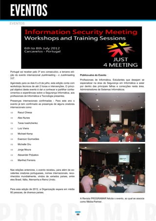EVENTOS
EVENTOS




Portugal vai receber pelo 3º ano consecutivo, a terceira edi-
ção do evento internacional Just4meeting - o Just4meeting            Público-alvo do Evento
3.0”.
                                                                     Profissionais de Informática, Estudantes que desejam se
Agendado para os dias 6 a 8 de julho, esta edição conta com          especializar na área de Segurança em Informática e estar
workshops técnicos de até 2 horas e intervenções. O princi-          por dentro das principais falhas e correcções nesta área,
pal objetivo deste evento é dar a conhecer e partilhar conhe-        Administradores de Sistemas Informáticos.
cimentos e experiências sobre a Segurança Informática, aos
profissionais de Informática e Tecnologia presentes.

Presenças internacionais confirmadas - Para este ano o
evento já tem confirmado as presenças de alguns oradores
internacionais como:

      Raoul Chiesa

      Alex Nunes

      Taras Ivashchenko

      Luiz Vieira

      Michael Kemp

      Ewerson Guimarães

      Michelle Oru

      Jorge Moura

      Alexander Polyakov

      Manfred Ferreira



Nas edições anteriores, o evento recebeu, para além de ex-
celentes oradores portugueses, nomes internacionais, reco-
nhecidos mundialmente, vindos de variados países, entre
eles Brasil, Itália, Alemanha e Reino Unido.



Para esta edição de 2012, a Organização espera em média
80 pessoas, de diversos países.

                                                                     A Revista PROGRAMAR felicita o evento, ao qual se associa
                                                                     como Média-Partner.




                                                                60
 