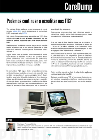 CoreDump
Podemos continuar a acreditar nas TIC?
Tive o prazer de ser orador na versão portuguesa do evento               generalidade dos seus pares.
europeu eSkills 2012 como representante da comunidade
                                                                         Estes pontos tornam-se ainda mais relevantes quando o
P@P, organizado pela ANPRI.
                                                                         mercado de trabalho atinge níveis de desemprego e baixa
Sob o tema “Podemos continuar a acreditar nas TIC?”, ficou               procura como é, infelizmente, o panorama atual.
patente de que as TIC são, e devem continuar a ser, um
ponto de partida importante para criar bons profissio-
nais.                                                                    Já lá vão mais de duas décadas desde que se começou a
                                                                         ensinar informática no secundário. Evoluímos do ensino do
O evento juntou professores, alunos, antigos alunos e profis-
                                                                         COBOL e do GW BASIC para PHP, SQL e Photoshop, crian-
sionais e mostrou que as TIC têm um papel que se pode
                                                                         do assim nos alunos competências importantes para os dias
tornar mais relevante na formação de profissionais para a
                                                                         de hoje para quem pretende fazer carreira em TI.
área das TI.
                                                                         Sem dúvida que as TIC têm um papel importante neste pon-
Alguns pontos onde a indústria está claramente de acordo
                                                                         to, uma vez que é da sua competência ajustar os conteúdos
foram focados e debatidos na altura das questões. Esses
                                                                         do curriculum às necessidades reais do mercado de trabalho
pontos prendem-se com a necessidade dos profissionais
                                                                         nacional e, atualmente, parecem-me alinhados. Quanto ao
terem no seu curriculum um fator diferenciador, com a inevi-
                                                                         futuro, as notícias recentes indicam que as TIC vão começar
tável constante atualização tecnológica necessária e com a
                                                                         no 7º ano de escolaridade, mostrando que existe consciência
imprescindível pro-atividade intrínseca à profissão.
                                                                         sobre a importância das TIC na preparação dos alunos.


Na comunidade P@P alguns destes temas são recorrentes,
                                                                         Assim, a minha resposta ao título do artigo é sim, podemos
sendo do interesse particular por quem está a concluir o se-
                                                                         continuar a acreditar nas TIC.
cundário e se questiona “e agora, que opções tenho”. Duran-
te vários anos tenho defendido, inclusive no fórum da comu-              Bastando para tal que as TIC, tal como os profissionais, se-
nidade, que é importante que os alunos tenham a consciên-                jam pro-ativas e se atualizem de forma a poderem continuar
cia de que devem sempre escolher a melhor universidade,                  a proporcionar aos seus formandos um bom ensino atualiza-
caso pertendam continuar o seu percurso académico, e que                 do.
devem ter sempre um fator diferenciador que os distinga da




AUTOR
                Escrito por Fernando Martins
                Faz parte da geração que se iniciou nos ZX Spectrum 48K. Tem um Mestrado em Informática e mais de uma década de expe-
                riência profissional nas áreas de Tecnologias e Sistemas de Informação. Criou a sua própria consultora sendo a sua especiali-
                dade a migração de dados.



                                                                    57
 