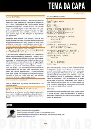 TEMA DA CAPA
                                                                                                                      MAKEFILES
include $(DEPENDS)                                                       Aqui fica o Makefile completo:

A definição da variável DEPENDS é deixada como exercício                 CC := gcc
                                                                         CFLAGS := -Wall -Wextra
para o leitor (dica: assemelha-se à definição da variável OB-            BINDIR := bin
JECTS, com a diferença de que a directoria será definida                 OBJDIR := obj
                                                                         SRCDIR := src
pela variável DEPDIR e a extensão será .d). Esta instrução               DEPDIR := .depend
deverá ser colocada após a primeira regra (a que cria o exe-             SOURCES := $(wildcard $(SRCDIR)/*.c)
cutável principal), pois é essa que queremos que seja utiliza-           OBJECTS := $(patsubst $(SRCDIR)/%.c,
                                                                         $(OBJDIR)/%.o, $(SOURCES))
da automaticamente (caso contrário, estaríamos a definir                 DEPENDS := $(patsubst $(SRCDIR)/%.c,
como primeira regra uma das definições de dependências                   $(DEPDIR)/%.d, $(SOURCES))
que importamos).
                                                                         $(BINDIR)/app: $(OBJECTS) | $(BINDIR)
Inicialmente, estes ficheiros .d não existirão, e como tal, será               @echo "A ligar $@"
                                                                               @$(CC) -o $@ $^
emitido um aviso pelo make. Podemos silenciá-lo prefixando
a instrução include com um hífen: -include. Ao tentar impor-             -include $(DEPENDS)
tar ficheiros inexistentes, o make tentará criá-los, e por isso é        $(OBJDIR)/%.o: $(SRCDIR)/%.c | $(OBJDIR)
necessário criar uma regra para que o make possa criá-los:                     @echo "A compilar $*.c"
                                                                               @$(CC) $(CFLAGS) -c -o $@ $<
$(DEPDIR)/%.d: $(SRCDIR)/%.c | $(DEPDIR)
    gcc -MM -MG $< | sed 's!^(.+).o:!$(DEPDIR)/                       $(DEPDIR)/%.d: $(SRCDIR)/%.c | $(DEPDIR)
1.d $(OBJDIR)/1.o:!' > $@                                                    @$(CC) -MM -MG $< | sed 's!^(.+).o:!
                                                                         $(DEPDIR)/1.d $(OBJDIR)/1.o:!' > $@
O leitor sem grande prática num sistema com Linux ou equi-
valente estranhará esta linha. Mas passo a explicar: O gcc               $(DEPDIR) $(BINDIR) $(OBJDIR):
                                                                               @mkdir $@
vai gerar a lista de dependências como visto acima, passar
esse output ao programa sed, que o irá alterar ligeiramente,             clean:
e finalmente escrever o resultado no alvo da regra. A parte                    @rm -rf $(BINDIR)/*
                                                                               @rm -rf $(OBJDIR)/*
complicada do comando (sed ...) encarrega-se de adicionar o              .PHONY: clean
ficheiro .d ao alvo e de acrescentar caminhos correctos. A
parte final (> $@) é uma operação de redireccionamento de                Agora, sempre que um ficheiro do nosso projecto for altera-
output típica da shell em *nix e neste caso envia o output               do, seja ele um ficheiro .c ou .h, apenas os ficheiros relevan-
para o alvo (variável automática $@). Fica fora do âmbito                tes serão recompilados, poupando assim tempo e preocupa-
deste artigo explicar o funcionamento do sed e os redireccio-            ções ao programador. Outra vantagem do nosso Makefile é a
namentos da shell, mas importa saber que a sua utilização                sua capacidade de acrescentar novos ficheiros .c à sua lista
nos permite converter o seguinte output do gcc:                          sem intervenção manual do programador. Em suma, o que
                                                                         fizemos foi mover toda a lógica de determinação de depen-
main.o: src/main.c src/foo.h                                             dências para um programa especializado nisso mesmo, o
                                                                         make, deixando o programador livre para fazer apenas uma
para um output assim, e guardá-lo num ficheiro main.d na                 coisa: escrever o seu programa, seguro de que será compila-
directoria .depend:                                                      do da forma mais rápida e fiável possível.
obj/main.o .depend/main.d: src/main.c src/
foo.h                                                                    Saber mais

Desta forma, se o ficheiro foo.h for alterado, tanto main.d              Bastantes aspectos ficaram fora deste artigo por não serem,
como main.o estarão desactualizados, obrigando assim à                   à partida, tão úteis a quem está a começar. No entanto, o
geração dos mesmos através das regras definidas anterior-                leitor poderá investigar a seu gosto tudo o que o GNU make
mente.                                                                   oferece no seu manual..




  AUTOR
                   Escrito por António Pedro Cunha (pwseo)
                   Médico natural de Guimarães, formado na Universidade do Minho.
                   Programador autodidacta em parte dos tempos livres, inscrito no fórum desde 2006.
                   Website: http://pwseo.aloj.net




                                                                    11
 