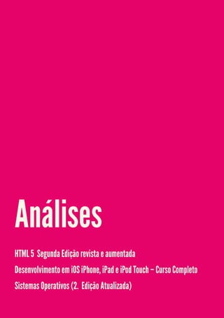 Análises
HTML 5 Segunda Edição revista e aumentada
Desenvolvimento em iOS iPhone, iPad e iPod Touch – Curso Completo
Sistemas Operativos (2.ª Edição Atualizada)
 