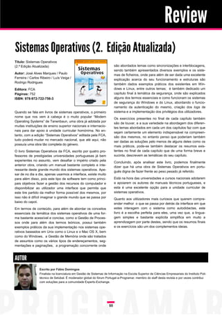 Review
Sistemas Operativos (2.ª Edição Atualizada)
Título: Sistemas Operativos
(2.ª Edição Atualizada)                                                  são abordados temas como sincronizações e interblocagens,
                                                                         sendo também apresentados diversos exemplos e os siste-
Autor: José Alves Marques / Paulo                                        mas de ficheiros, onde para além de ser dada uma excelente
Ferreira / Carlos Ribeiro / Luís Veiga /                                 explicação acerca do seu funcionamento e estruturas são
Rodrigo Rodrigues
                                                                         também dados exemplos práticos dos existentes em Win-
Editora: FCA                                                             dows e Linux, entre outros temas; é também dedicado um
Páginas: 752                                                             capítulo final à temática da segurança, onde são explicados
ISBN: 978-972-722-756-3                                                  alguns dos termos essenciais e como funcionam os sistemas
                                                                         de segurança do Windows e do Linux, abordando o funcio-
                                                                         namento da autenticação do mesmo, criação dos logs de
Quando se fala em livros de sistemas operativos, o primeiro              sistema e a implementação dos privilégios dos utilizadores.
nome que nos vem à cabeça é o muito popular “Modern
                                                                         Os exercícios presentes no final de cada capítulo também
Operating Systems” de Tanenbaun, uma obra já adotada por
                                                                         são de louvar, e a sua variedade na abordagem dos diferen-
muitas instituições de ensino superior nacionais e internacio-
                                                                         tes temas abordados em cada um dos capítulos faz com que
nais para dar apoio à unidade curricular homónima. No en-
                                                                         sejam certamente um elemento indispensável na compreen-
tanto, com a edição “Sistemas Operativos” editada pela FCA,
                                                                         são dos mesmos, no entanto penso que poderiam também
tudo poderá mudar no mercado nacional, que até aqui, não
                                                                         ser dadas as soluções pelo menos de alguns deles como os
possuía uma obra tão completa do género.
                                                                         mais práticos, pode-se também destacar os resumos exis-
O livro Sistemas Operativos da FCA, escrito por quatro pro-              tentes no final de cada capítulo que de uma forma breve e
fessores de prestigiadas universidades portuguesas já bem                sucinta, descrevem as temáticas do seu capítulo.
experientes no assunto, vem desafiar o império criado pela
                                                                         Concluindo, após analisar este livro, podemos finalmente
anterior obra, criando um manual bastante completo e inte-
                                                                         dizer que há uma obra de Sistemas Operativos em portu-
ressante deste grande mundo dos sistemas operativos. Ape-
                                                                         guês digna de fazer frente ao peso pesado já referido.
sar de no dia a dia, apenas usarmos a interface, existe muito
para além disso, pois este tipo de software tem como princi-             Está na hora das universidades e cursos nacionais adotarem
pais objetivos fazer a gestão dos recursos do computador e               e apoiarem os autores de manuais técnicos portugueses, e
disponibilizar ao utilizador uma interface que permita que               esta é uma excelente opção para a unidade curricular de
este tire partido da melhor forma possível dos mesmos, por               sistemas operativos.
isso não é difícil imaginar o grande mundo que se passa por              Quanto aos utilizadores mais curiosos que querem compre-
baixo do capot.
                                                                         ender melhor o que se passa por detrás da interface em que
Em termos de conteúdo, para além de abordar os conceitos                 estes interagem com o sistema como autodidactas, este
essenciais da temática dos sistemas operativos de uma for-               livro é a escolha perfeita para eles, uma vez que, a lingua-
ma bastante acessível e concisa, como a Gestão de Proces-                gem simples e bastante explícita simplifica em muito a
sos onde para além dos termos teóricos, possui também                    aprendizagem por parte destes, sendo que os resumos finais
exemplos práticos da sua implementação nos sistemas ope-                 e os exercícios são um dos complementos ideias.
rativos baseados em Unix como o Linux e o Mac OS X, bem
como do Windows, a Gestão de Memória onde são tratados
de assuntos como os vários tipos de endereçamentos, seg-
mentações e paginações, a programação concorrente onde



AUTOR
                 Escrito por Fábio Domingos
                 Finalista na licenciatura em Gestão de Sistemas de Informação na Escola Superior de Ciências Empresariais do Instituto Poli-
                 técnico de Setúbal. É moderador global do fórum Portugal-a-Programar, membro do staff desta revista e por vezes contribui
                 com soluções para a comunidade Experts-Exchange.




                                                                    55
 