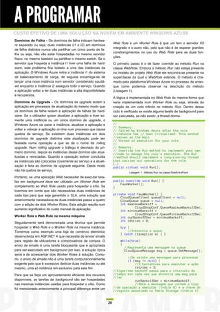 A PROGRAMAR
CUSTO EFETIVO DE UMA SOLUÇÃO NA NUVEM EM AMBIENTE WINDOWS AZURE
Domínios de Falha - Os domínios de falha indicam hardwa-
                                                                       Web Role e um Worker Role é que um tem o servidor IIS
re separado ou seja, duas instâncias (i1 e i2) em domínios
                                                                       integrado e o outro não, pelo que não é de esperar grandes
de falha distintos nunca vão partilhar um único ponto de fa-
                                                                       constrangimentos no uso do Web Role para as duas fun-
lha ou seja, não vão estar hospedadas no mesmo servidor
                                                                       ções.
físico, no mesmo bastidor ou partilhar o mesmo switch. Se o
servidor que hospeda a instância i1 tiver uma falha de hard-           O primeiro passo é o de fazer override ao método Run na
ware, este problema fica isolado a uma das instâncias da               classe WebRole. Embora o método Run não esteja presente
aplicação. O Windows Azure retira a instância i1 do sistema            no modelo de projeto Web Role ele encontra-se presente na
de balanceamento de carga, de seguida encarrega-se de                  superclasse da qual o WebRole estende. O método é cha-
lançar uma nova instância num servidor considerado saudá-              mado pela plataforma Windows Azure no processo de arran-
vel enquanto a instância i2 assegura todo o serviço. Quando            que como podemos observar na descrição do método
a aplicação voltar a ter duas instâncias a alta disponibilidade        (Listagem 1).
é recuperada.
                                                                       A lógica é implementada no Web Role da mesma forma que
Domínios de Upgrade - Os domínios de upgrade isolam a                  seria implementada num Worker Role ou seja, através da
aplicação em processos de atualização do mesmo modo que                criação de um ciclo infinito no método Run. Dentro desse
os domínios de falha isolam a aplicação de falhas de hard-             ciclo é verificado se existe alguma tarefa de background para
ware. Se o utilizador quiser atualizar a aplicação e tiver so-         ser executada, se não existir, a thread dorme.
mente uma instância ou um único domínio de upgrade, o
Windows Azure vai parar a instância, atualizar a aplicação e           //
                                                                       // Summary:
voltar a colocar a aplicação on-line num processo que causa            // Called by Windows Azure after the role
quebra de serviço. Se existirem duas instâncias em dois                //instance has // been initialized. This method
domínios de upgrade distintos esta atualização pode ser                //serves as the main
                                                                       // thread of execution for your role.
faseada numa operação a que se dá o nome de rolling                    //
upgrade. Num rolling upgrade o tráfego é desviado do pri-              // Remarks:
meiro domínio, depois as instâncias desse domínio são atua-            // Override the Run method to implement your own
                                                                       //code to manage the role's execution. The Run
lizadas e reiniciadas. Quando a operação estiver concluída             //method should implement a long-running thread
as instâncias são colocadas novamente ao serviço e a atuali-           that carries out operations for the role.
                                                                       (…)
zação é feita ao domínio de upgrade seguinte. Deste modo               public virtual void Run();
não há quebra de serviço.
                                                                                 Listagem 1 - Método Run na classe RoleEntryPoint
Portanto, se uma aplicação Web necessitar de executar tare-
fas em background deve ser utilizado um Worker Role em                 public override void Run() {
                                                                           FauxWorker();
complemento ao Web Role usado para hospedar o sítio. Se                }
tivermos em conta que são necessárias duas instâncias de
cada tipo para que seja garantido o SLA, uma solução que               private void FauxWorker() {
                                                                           CloudQueueClient queueClient = null;
anteriormente necessitava de duas instâncias passa a quatro                CloudQueue queue = null;
com a adição de dois Worker Roles. Esta adição resulta num                 int maximumBackoff =
                                                                                   CloudShopConf.QueueMaximumBackoffSec;
aumento significativo do custo mensal da aplicação.                        int minimumBackoff =
                                                                                   CloudShopConf.QueueMinimumBackoffSec;
Worker Role e Web Role na mesma máquina                                    int curBackoffSec = minimumBackoff;
                                                                           int retries = 0;
Seguidamente será demonstrada uma técnica que permite
hospedar o Web Role e o Worker Role na mesma instância.                    try {
Tomemos como exemplo uma loja de comércio eletrónico                           //Instancia a queue
                                                                           } catch (Exception e) { }
desenvolvida em ASP.NET 4 que necessita de enviar emails
para registo de utilizadores e comprovativos de compra. O                  while(true)
envio de emails é uma tarefa bloqueante que é apropriada                   {
                                                                             //Representa uma mensagem na queue
para ser executado em background por isso, a solução típica                  CloudQueueMessage msg = queue.GetMessage();
seria a de acrescentar dois Worker Roles à solução. Contu-
                                                                               //Se existe uma mensagem para processar
do, o envio de emails não é uma tarefa computacionalmente                      if (msg != null) {
exigente pelo que é excessivo dedicar duas instâncias ou até                       //3 tentativas para executar a ação
mesmo, uma só instância em exclusivo para este fim.                                retries = 3;
                                                                       //Algoritmo backoff passa para o intervalo de
Para que se faça um aproveitamento eficiente dos recursos              //tempo min cada vez que encontra uma msg para
                                                                       //ler
disponíveis, as tarefas de background vão ser hospedadas                           curBackoffSec = minimumBackoff;
nas mesmas instâncias usadas para hospedar o sítio. Como                           //Abre a mensagem que contem o tipo
foi mencionado anteriormente a principal diferença entre um            //de operação a executar (índice 0) e a chave do
                                                                       //registo associado no Table Storage (índice 1)


                                                                  20
 