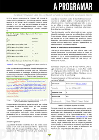 A PROGRAMAR
            CUSTO EFETIVO DE UMA SOLUÇÃO NA NUVEM EM AMBIENTE WINDOWS AZURE
2011 foi lançado um conjunto de Providers sob o nome de                            para não se incorrer em custos de transferência entre com-
System.Web.Providers com o propósito de estender o supor-                          ponentes da solução é alojá-los no mesmo datacenter. Se o
te oficial ao SQL Azure e ao SQL Compact Edition. A versão                         utilizador escolher a mesma sub-região para todos os servi-
utilizada foi a 1.2 que pode ser obtida através do gestor de                       ços que utiliza, os serviços serão alojados no mesmo data-
pacotes do Visual Studio acessível no menu “Tools”>”Library                        center, eliminando-se o custo da transferência e benefician-
Package Manager”>”Package Manager Console” (Listagem                               do-se de uma menor latência.
5).
                                                                                   Para além de poder escolher a sub-região em que o serviço
PM> Get-Package -Filter System.Web.Providers -                                     é inserido o utilizador pode criar um Affinity Group. O Affinity
ListAvailable
                                                                                   Group deve ser utilizado sempre que esteja disponível, dado
Id                                            Version                              que permite não só, que o serviço seja alojado no mesmo
Desc                                                                               datacenter, como também que seja alojado o mais próximo
--                                            -------
-------------------------                                                          possível de outros serviços do utilizador, possivelmente no
System.Web.Providers.Core                     1.1                                  mesmo contentor e no mesmo bastidor.
L...
System.Web.Providers.LocalDb                  1.1                                  Análise de uma Solução On-Premises VS Nuvem
L...
System.Web.Providers                          1.2                                  Esta secção focou algumas das boas práticas para o uso
L...                                                                               eficiente de recursos e consequente controlo de custos no
MvcInstaller.MVC4                             1.1.1.0
A...                                                                               ambiente Windows Azure. As técnicas exemplificadas foram
System.Web.Providers.SqlCE                    1.1                                  aplicadas na loja de comércio eletrónico e irão refletir-se nos
L...
                                                                                   custos aferida na secção “Análise de uma Solução On-
PM> Install-Package System.Web.Providers                                           Premises VS Nuvem”.

Listagem 5 - Instalar System.Web.Providers através do gestor de pacotes do
                              Visual Studio
                                                                                   Esta secção compara, do ponto de vista financeiro, uma so-
Findo o download do pacote basta adicionar ao projeto uma                          lução on-premises com uma solução na nuvem. Para o efeito
referência a “System.Web.Providers” para que a ferramenta                          são empregues dados estatísticos reais (e anónimos) da
de desenvolvimento se encarregue da adequação do fichei-                           maior loja de comércio eletrónico (“Loja A”) alojada por um
ros de configuração Web.config habilitando o armazenamen-                          determinado serviço de web hosting.
to das variáveis de sessão na base de dados (Listagem 6).
                                                                                   As características do servidor que hospeda a Loja A encon-
<sessionState mode="Custom"                                                        tram-se na Tabela 2.
         customProvider="DefaultSessionProvider">
  <providers>
         <add name="DefaultSessionProvider" type=                                    Virtualização              Parallels Virtuozzo (http://goo.gl/Ev71v)
"System.Web.Providers.DefaultSessionStateProvider
         , System.Web.Providers, Version=1.0.0.0,
                                                                                   Processador                  Intel Xeon E5420 @ 2,50GHz
Culture=neutral, PublicKeyToken=31bf3856ad364e35"
connectionStringName="SQLServerConnectionString"
applicationName="CloudShop"/>                                                        Número de Cores            4
  </providers>

</sessionState>                                                                      Memória RAM                8GB

Listagem 6 - Configuração do armazenamento das variáveis de sessão, defini-
               ção da ConnectionString no ficheiro Web.config                        Armazenamento              4 discos 1TB (Raid 1 + Hotspare + Backup)

Em termos de configuração é apenas requerido que o utiliza-
                                                                                                 Tabela 2 - Características do servidor on-premises
dor indique a ConnectionString para a sua base de dados
SQL          Azure       através      do        parâmetro                          Como se pretende que sejam comparadas soluções equiva-
“connectionStringName” (Listagem 6). Assim da próxima vez                          lentes, o tamanho das instâncias da nuvem necessita de ser
que a aplicação for executada é criada a tabela Sessions                           afinado para que o desempenho se assemelhe o mais possí-
permitindo o uso de variáveis de sessão na base de dados                           vel com o servidor da Loja A. Foi utilizada a versão 7 da apli-
tal qual elas estivessem armazenadas na memória do servi-                          cação Passmark Performance Test (http://goo.gl/nTrx) para
dor.                                                                               medir o desempenho computacional de cada um dos tama-
                                                                                   nhos das instância da oferta de PaaS da Microsoft: Small,
Zonas Geográficas
                                                                                   Medium, Large e Extra Large. Para a solução on-premises
A quantidade de dados transferidos é um dos custos associ-                         foram utilizados os resultados de um servidor equiparado ao
ados à nuvem. Este custo aplica-se inclusive a dados trans-                        da Loja A presentes na base de dados de benchmarks da
feridos entre dois serviços do Windows Azure se estes ne-                          Passmark. Do comparativo resultou a Figura 4.
cessitarem de “atravessar” a Internet. Uma medida óbvia


                                                                              23
 