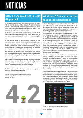 NOTICIAS
SDK do Android 4.2 já está Windows 8 Store com novas
disponível                 aplicações portuguesas
A Google já disponibilizou o kit de desenvolvimento da versão
                                                                    A Microsoft Portugal anunciou a disponibilização de 18 novas
4.2 do sistema operativo móvel Android. As ferramentas per-
                                                                    apps portuguesas na loja de aplicações do Windows 8. No dia
mitem à comunidade de programadores desenvolver aplica-
                                                                    de apresentação do novo sistema operativo a empresa já ti-
ções que corram naquela versão da plataforma, que é a mais
                                                                    nha revelado algumas aplicações de parceiros nacionais, e na
usada em smartphones por todo o mundo.
                                                                    altura tinha garantido que mais estavam a caminho.
O Android 4.2 foi apresentado pela Google no passado dia 29
                                                                    As promessas da Microsoft cumpriram-se e passado um mês,
de outubro, data de apresentação dos novos Nexus, que fa-
                                                                    mais 18 aplicações made in Portugal juntam-se ao ecossiste-
zem as honras de estreia desta versão renovada do Jelly Be-
                                                                    ma de apps do Windows 8, que atualmente tem perto de 20
an.
                                                                    mil softwares dedicados ao novo sistema operativo. A catego-
A mais recente versão do Android integra melhorias ao nível         ria de aplicações relacionadas com informação e meios de
da performance, que irão ter impacto nas aplicações, que            comunicação são as mais representadas neste novo leque de
graças a esse upgrade terão condições para assegurar uma            apps disponibilizadas. Banca SAPO, Brisa Info Trânsito, Infor-
melhor performance. Outra novidade com interesse para os            mação para Investidores, Notícias Palco Principal, Sábado e
programadores é, por exemplo, a possibilidade de desenvol-          Record são as edições que chegam até aos dispositivos com
ver widgets para o ecrã de bloqueio do dispositivo.                 Windows 8. A app Banco Espírito Santo do BES e a Máquina
                                                                    de Poupança do Montepio Geral também passam a estar dis-
Na perspetiva do utilizador, entre as novidades mais relevan-
                                                                    poníveis na loja de aplicações.
tes da atualização ao sistema operativo estão a possibilidade
de definir diferentes perfis de utilização personalizados num       Existem em programas mais virados para o entretenimento
mesmo equipamento.                                                  como o EatOut que dá informações sobre os restaurantes
                                                                    populares de uma localização ou como o Backgroud Wallpa-
As novas funcionalidades associadas à câmara também são
                                                                    pers HD, que permite ao utilizador aceder a um grande con-
interessentes e permitem fazer fotografias de 360 graus, tor-
                                                                    junto de imagens que podem ser usadas para personalizar o
nando parte integrante do sistema operativo uma funcionalida-
                                                                    dispositivo. Em comunicado de imprensa a Microsoft revela
de que já era disponibilizada por várias aplicações.
                                                                    ainda que no início de dezembro vai apresentar duas novas
                                                                    aplicações desenvolvidas em Portugal e que são "pioneiras a
O SDK deste renovado Jelly Bean pode ser descarregados no           nível mundial".
site para programadores da Google.
                                                                    A empresa está empenhada em fomentar o desenvolvimento
                                                                    de novos softwares para o Windows 8 e para isso promoveu
Escrito ao abrigo do novo Acordo Ortográfico                        uma maratona de 48 horas para o desenvolvimento de aplica-
                                                                    ções a meio de novembro, além de estar a preparar novas
Fonte: Tek Sapo.
                                                                    versões das iniciativas App Me Up e App VIP, esta última que
                                                                    dará oportunidade aos programadores de ganharem dispositi-
                                                                    vos equipados com Windows 8 e Windows Phone 8.




                                                                    Escrito ao abrigo do novo Acordo Ortográfico

                                                                    Fonte: Tek Sapo



                                                                4
 