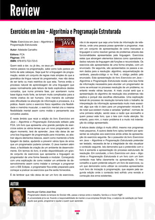 Review
Exercícios em Java – Algoritmia e Programação Estruturada
Título: Exercícios em Java – Algoritmia e                                não é de esperar que seja uma fonte de informação de refe-
Programação Estruturada                                                  rência, onde uma pessoa possa aprender a programar, mas
Autor: Adelaide Carvalho                                                 sim um conjunto de apresentações de como manusear a
                                                                         linguagem e como resolver gamas de problemas através das
Editora: FCA                                                             funcionalidades apresentadas pela linguagem. Exercícios
Páginas: 376                                                             estes que abrangem elementos básicos como operadores e
ISBN: 978-972-722-723-5                                                  dados naturais da linguagem até funções e recursividade. Os
Quem está a dar, ou já deu, os seus pri-                                 execícios são apresentados de uma forma simples, com um
meiros passos na programação, sabe como tudo parece um                   enunciado. De seguinda, são apresentados os passos a se-
bicho de sete cabeças. Seja qual for a linguagem de progra-              rem dados para a resolução: algoritmo, esquematização de
mação, existe um conjunto de regras mais simples do que a                variáveis, pseudo-código e no final, o código pedido pelo
gramática da língua natural do programador, mas não deixa                enunciado. Esta apresentação do livro Exercícios em Java –
de ser tanto ou mais restritiva do que esta. Temos então o               Algoritmia e Programação Estruturada revela uma boa fonte
processo natural de aprendizagem de uma linguagem que                    de informação necessária para elucidar um programador de
passa normalmente pela leitura de texto explicativos destes              como se entrusar no processo resolução de um problema, no
conceitos, que numa primeira fase, por acentarem numa                    entanto revela várias lacunas. A mais crucial será que a
base lógica muito forte, se tornam muito complicados para a              apresentação do algoritmo de resolução dos problemas não
mente criativa do ser humano. Uma maneira de culmatar                    explica o porquê das escolhas efectuadas. Uma explicação
esta dificuldade na absorção de informação e processos, é a              textual do processo de resolução tornaria todo o trabalho de
prática. Assim como o exercício físico repetitivo cria flexibili-        interpretação da informação apresentada muito mais acessí-
dade e memória muscular, o exercício mental cria a mesma                 vel, algo que não é claro para um programador iniciante. É
flexibilidade mental assim como molda o pensamento aos                   de notar que existem muitas e variadas “gralhas”, normais de
conceitos usados.                                                        uma primeira edição, sendo essa a razão que aconselho a
                                                                         quem possui este livro, que o leia com muita atenção. No
É neste âmbito que recai a edição do livro Exercícios em                 entanto, para mim, o maior problema é a muito má indenta-
Java – Algoritmia e Programação Estruturada editado pela                 ção do código apresentado.
FCA. Um livro que apresenta uma grande panóplia de exer-
cícios sobre os vários temas que um novo programador, em                 A leitura deste código é muito difícil, mesmo nos programas
algum momento, terá de aprender. Java não deixa de ser                   mais pequenos. A autora deste livro optou também por apre-
uma boa linguagem de programação para iniciantes, ao abs-                sentar as soluções aos exercícios ainda antes da apresenta-
trair alguns elementos básicos, assim como mantendo a forte              ção do exercício seguinte. Se o possuidor do livro Exercícios
tipagem de dados, ajudando a prevenir vários tipos de erros              em Java – Algoritmia e Programação Estruturada pretender
que um programador poderia cometer. O Java mantem além                   ser testado, necessita de ter a integridade de não visualizar
disso, a facilidade de criação de um ambiente de desenvolvi-             o conteúdo seguinte. Isto demonstra que o pretendido com o
mento. Em termos do livro, é então disponibilizado um gran-              livro é somente a apresentação do processo estruturado de
de conjunto de exercícios que apresenta a linguagem ao                   resolução. Em conclusão, o livro Exercícios em Java – Algo-
programador de uma forma faseada e modular. Começando                    ritmia e Programação Estruturada é um livro com um bom
com uma explicação de como instalar um ambiente de de-                   conteúdo mas falha claramente na apresentação. O meu
senvolvimento assim como instalar e começar a programar                  conselho a quem pretende adquirir um livro de exercícios, ou
com o IDE Eclipse, o programador fica então preparado para               um que demonstre como utilizar os conceitos apresentados
começar a praticar os exercícios que lhe serão fornecidos.               num livro de iniciação à programação, que espere pela se-
                                                                         gunda edição onde o conteúdo terá sofrido uma revisão e
É de lembrar que não deixa de ser um livro de exercícios,                correcção dos erros existentes.


AUTOR
                 Escrito por Carlos José Dias
                 Programador desde os tempos do Sinclair 48k, passa o tempo entre o trabalho, família e o forúm P@P.
                 A universidade já la vai, ficando a responsabilidade de manter a sua empresa Simple Gray, e salpicos de saisfação por fazer
                 aquilo que gosta, programar e ajudar a quem quer aprender.




                                                                    50
 