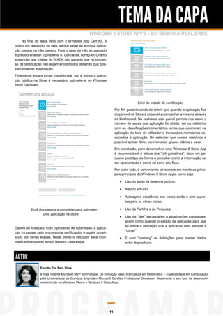 TEMA DA CAPA
                                                   WINDOWS 8 STORE APPS – DO SONHO À REALIDADE
     No final do teste, feito com o Windows App Cert Kit, é
obtido um resultado, ou seja, vamos saber se a nossa aplica-
ção passou ou não passou. Para o caso de não ter passado
é preciso analisar o problema e, claro está, corrigi-lo! Chamo
a atenção que o teste do WACK não garante que no proces-
so de certificação não sejam encontrados detalhes que pos-
sam invalidar a aplicação.

Finalmente, e para tornar o sonho real, isto é, tornar a aplica-
ção pública na Store é necessário submete-la no Windows
Store Dashoard.




                                                                                       Ecrã do estado de certificação

                                                                        Por fim gostaria ainda de referir que quando a aplicação fica
                                                                        disponível na Store é possível acompanhar a mesma através
                                                                        do Dashboard. Na realidade este painel permite-nos saber o
                                                                        número de vezes que aplicação foi obtida, ver os relatórios
                                                                        com as classificações/comentários, erros que ocorreram na
                                                                        aplicação do lado do utilizador e transações monetárias as-
                                                                        sociadas à aplicação. De salientar que nestes relatórios é
                                                                        possível aplicar filtros por mercado, grupos etários e sexo.

                                                                        Em conclusão, para desenvolver uma Windows 8 Store App
                                                                        é recomendável a leitura das “UX guidelines”, fazer um pe-
                                                                        queno protótipo de forma a perceber como a informação vai
                                                                        ser apresentada e como vai ser o seu fluxo.

                                                                        Por outro lado, é conveniente ter sempre em mente os princi-
                                                                        pais princípios do Windows 8 Store Apps, como seja:

                                                                            Uso do estilo de desenho próprio;

                                                                            Rápido e fluido;

                                                                            Aplicações escaláveis aos vários ecrãs e com supor-
                                                                               tes para as várias vistas;

           Ecrã dos passos a completar para submeter                        Uso da Partilha e da Pesquisa;
                  uma aplicação na Store
                                                                            Uso de “tiles” secundários e atualizações constantes,
                                                                               assim como guardar o estado da aplicação para que
                                                                               se tenha a perceção que a aplicação está sempre a
Depois de finalizado todo o processo de submissão, a aplica-
                                                                               “correr”;
ção irá passar pelo processo de certificação, o qual é consti-
tuído por várias etapas. Neste ponto o utilizador será infor-               E usar “roaming” de definições para manter dados
mado sobre quanto tempo demora cada etapa.                                     entre dispositivos.



AUTOR
                 Escrito Por Sara Silva

                 é mais recente Microsoft MVP em Portugal. De formação base, licenciatura em Matemática – Especialidade em Computação,
                 pela Universidade de Coimbra, é também Microsoft Certified Profissional Developer. Atualmente o seu foco de desenvolvi-
                 mento incide em Windows Phone e Windows 8 Store Apps.




                                                                   11
 