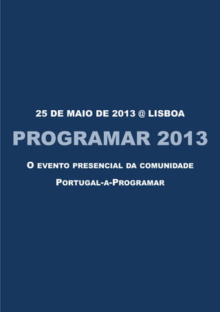 25 DE MAIO DE 2013 @ LISBOA


PROGRAMAR 2013
 O   EVENTO PRESENCIAL DA COMUNIDADE

        PORTUGAL-A-PROGRAMAR
 