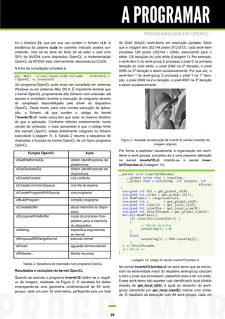 A PROGRAMAR
                                                                                     PROGRAMAÇÃO EM OPENCL
tra o diretório CL que por sua vez contém o ficheiro cl.h. A        de 2048 (64x32) work-items em execução paralela. Dado
existência da palavra cuda no caminho indicado poderá sur-          que a imagem tem 262144 píxeis (512x512), cada work-item
preender, mas tal se deve ao facto de se estar a usar uma           processa 128 píxeis (262144 / 2048), executando para o
GPU da NVIDIA como dispositivo OpenCL: a implementação              efeito 128 iterações do ciclo while (Listagem 1). Por exemplo,
OpenCL da NVIDIA está, internamente, associada ao CUDA.             o work-item 0 do work-group 0 processa o píxel 0 na primeira
                                                                    iteração do ciclo while, o píxel 2048 na 2ª iteração, o píxel
A linha de compilação completa é:
                                                                    4096 na 3ª iteração e assim sucessivamente. Por sua vez, o
gcc -Wall -I/usr/local/cuda/include/             inverte1D.c        work-item 1 do work-group 0 processa o píxel 1 na 1ª itera-
-lOpenCL -o inverte1D                                               ção, o píxel 2049 na 2-a iteração, o píxel 4097 na 3ª iteração
Um programa OpenCL pode ainda ser compilado em sistemas             e assim sucessivamente.
Windows ou em sistemas Mac OS X. É importante lembrar que
o kernel OpenCL propriamente dito (ficheiro com extensão .cl)
apenas é compilado durante a execução do programa através
do compilador disponibilizado pelo driver do dispositivo
OpenCL. Deste modo, para uma correta execução da aplica-
ção, o ficheiro .cl que contém o código do kernel
(“inverte1D.cl” neste caso) tem que estar no mesmo diretório
do que a aplicação. Conforme referido anteriormente, numa
versão de produção, o mais apropriado é que o código fonte
dos kernels OpenCL esteja diretamente integrado no ficheiro
executável (Listagem 7). A Tabela 2 resume a sequência de
chamadas a funções da norma OpenCL de um típico programa             Figura 2: resultado da execução de inverte1D (versão invertida da
OpenCL.                                                                                       imagem original)

                                                                    Por forma a explicitar visualmente a organização em work-
           Função OpenCL                      Ação
                                                                    items e work-groups, procedeu-se a uma pequena alteração
clGetPlatformsIDs                   obtém identificadores de        no kernel inverte1D.cl, criando-se o kernel inver-
                                    plataformas                     te1D.bordas.cl (Listagem 14).
clGetDevicesIDs                     obtém identificadores de
                                    dispositivos                    __kernel void Inverte1DBordas(
clCreateContext                     cria contexto                         __global const char * inputImg,
                                                                          __global char * outputImg, int largura, int
clCreateCommandQueue                cria fila de espera                                                           altura)
                                                                      {
clCreateProgramWithSource           cria programa                       unsigned int Col = get_global_id(0);
                                                                        unsigned int Linha = get_global_id(1);
                                                                        int NumPixels = largura*altura;
clBuildProgram                      compila programa                    unsigned int i        = get_global_id(0);
                                                                        unsigned int LocalID = get_local_id(0);
clCreateBuffer                      aloca memória no dispo-             unsigned int LocalDim = get_local_size(0);
                                    sitivo                              unsigned int TotalThreads = get_global_size(0);
clEnqueueWriteBuffer                copia do processo hos-              while(i<NumPixels){
                                                                            if( LocalID==(LocalDim-1) )
                                    pedeiro para a memória                  {
                                    do dispositivo                                // Borda direita
clSetArg                            especifica argumentos                         outputImg[i] = 0;
                                                                            }
                                    do kernel                               else{
clEnqueueNDRangeKernel              executa kernel                                outputImg[i] = 255-inputImg[i];
                                                                            }
clFinish                            aguarda término kernel              i += TotalThreads;
                                                                        }/* while */
clRelease...                        liberta recursos                }

                                                                            Listagem 14: código do kernel inverte1D.bordas.cl
     Tabela 2: Sequência de chamadas num programa OpenCL
                                                                    No kernel inverte1D.bordas.cl os work-items que se encon-
Resultados e variações do kernel OpenCL                             tram na extremidade maior do respetivo work-group colocam
Quando se executa o programa inverte1D obtém-se o negati-           a zero o píxel que processam, passando esse a ter cor preta.
vo da imagem, mostrada na Figura 2. O resultado foi obtido          Esses work-items são aqueles cujo identificador local (obtido
empregando-se uma geometria unidimensional de 64 work-              através de get_local_id(0)) é igual ao tamanho do work-
groups, cada um com 32 work-items, perfazendo pois um total         group (devolvido por get_local_size(0)) menos uma unida-
                                                                    de. O resultado da execução com 64 work-groups, cada um




                                                               29
 