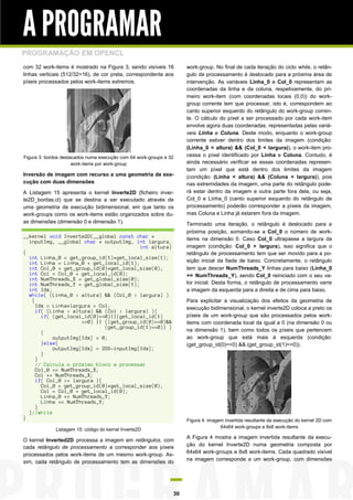 A PROGRAMAR
PROGRAMAÇÃO EM OPENCL
com 32 work-items é mostrado na Figura 3, sendo visíveis 16              work-group. No final de cada iteração do ciclo while, o retân-
linhas verticais (512/32=16), de cor preta, correspondente aos           gulo de processamento é deslocado para a próxima área de
píxeis processados pelos work-items extremos.                            intervenção. As variáveis Linha_0 e Col_0 representam as
                                                                         coordenadas da linha e da coluna, respetivamente, do pri-
                                                                         meiro work-item (com coordenadas locais (0,0)) do work-
                                                                         group corrente tem que processar, isto é, correspondem ao
                                                                         canto superior esquerdo do retângulo do work-group corren-
                                                                         te. O cálculo do píxel a ser processado por cada work-item
                                                                         envolve agora duas coordenadas, representadas pelas variá-
                                                                         veis Linha e Coluna. Deste modo, enquanto o work-group
                                                                         corrente estiver dentro dos limites da imagem (condição:
                                                                         (Linha_0 < altura) && (Col_0 < largura)), o work-item pro-
Figura 3: bordos destacados numa execução com 64 work-groups e 32        cessa o píxel identificado por Linha e Coluna. Contudo, é
                      work-items por work-group                          ainda necessário verificar se essas coordenadas represen-
                                                                         tam um píxel que está dentro dos limites da imagem
Inversão de imagem com recurso a uma geometria de exe-                   (condição: (Linha < altura) && (Coluna < largura)), pois
cução com duas dimensões                                                 nas extremidades da imagem, uma parte do retângulo pode-
A Listagem 15 apresenta o kernel Inverte2D (ficheiro inver-              rá estar dentro da imagem e outra parte fora dela, ou seja,
te2D_bordas.cl) que se destina a ser executado através de                Col_0 e Linha_0 (canto superior esquerdo do retângulo de
uma geometria de execução bidimensional, em que tanto os                 processamento) poderão corresponder a píxeis da imagem,
work-groups como os work-items estão organizados sobre du-               mas Coluna e Linha já estarem fora da imagem.
as dimensões (dimensão 0 e dimensão 1).                                  Terminado uma iteração, o retângulo é deslocado para a
                                                                         próxima posição, somando-se a Col_0 o número de work-
__kernel void Inverte2D(__global const char *                            items na dimensão 0. Caso Col_0 ultrapasse a largura da
  inputImg, __global char * outputImg, int largura,
                                          int altura)                    imagem (condição: Col_0 > largura), isso significa que o
{                                                                        retângulo de processamento tem que ser movido para a po-
  int Linha_0 = get_group_id(1)*get_local_size(1);
  int Linha = Linha_0 + get_local_id(1);                                 sição inicial da fiada de baixo. Concretamente, o retângulo
  int Col_0 = get_group_id(0)*get_local_size(0);                         tem que descer NumThreads_Y linhas para baixo (Linha_0
  int Col = Col_0 + get_local_id(0);                                     += NumThreads_Y), sendo Col_0 reiniciado com o seu va-
  int NumThreads_X = get_global_size(0);
  int NumThreads_Y = get_global_size(1);                                 lor inicial. Desta forma, o retângulo de processamento varre
  int Idx;                                                               a imagem da esquerda para a direita e de cima para baixo.
  while( (Linha_0 < altura) && (Col_0 < largura) )
   {                                                                     Para explicitar a visualização dos efeitos da geometria de
     Idx = Linha*largura + Col;                                          execução bidimensional, o kernel inverte2D coloca a preto os
     if( (Linha < altura) && (Col < largura) ){
       if( (get_local_id(0)==0)||(get_local_id(1)                        píxeis de um work-group que são processados pelos work-
                     ==0) || ((get_group_id(0)==0)&&                     items com coordenada local da igual a 0 (na dimensão 0 ou
                              (get_group_id(1)==0)) )
       {                                                                 na dimensão 1), bem como todos os píxeis que pertencem
           outputImg[Idx] = 0;                                           ao work-group que está mais à esquerda (condição:
       }else{                                                            (get_group_id(0)==0) && (get_group_id(1)==0)).
           outputImg[Idx] = 255-inputImg[Idx];
       }
     }
     // Calcula o próximo bloco a processar
     Col_0 += NumThreads_X;
     Col += NumThreads_X;
     if( Col_0 >= largura ){
       Col_0 = get_group_id(0)*get_local_size(0);
       Col = Col_0 + get_local_id(0);
       Linha_0 += NumThreads_Y;
       Linha += NumThreads_Y;
     }
  }//while
}                                                                        Figura 4: imagem invertida resultante da execução do kernel 2D com
                                                                                        64x64 work-groups e 8x8 work-items
              Listagem 15: código do kernel Inverte2D
                                                                         A Figura 4 mostra a imagem invertida resultante da execu-
O kernel Inverted2D processa a imagem em retângulos, com
cada retângulo de processamento a corresponder aos píxeis                ção do kernel Inverte2D numa geometria composta por
                                                                         64x64 work-groups e 8x8 work-items. Cada quadrado visível
processados pelos work-items de um mesmo work-group. As-
                                                                         na imagem corresponde a um work-group, com dimensões
sim, cada retângulo de processamento tem as dimensões do




                                                                    30
 