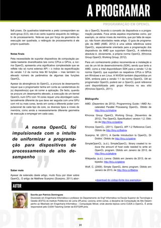 A PROGRAMAR
                                                                                            PROGRAMAÇÃO EM OPENCL
8x8 píxeis. Os quadrados totalmente a preto correspondem ao               da o OpenCL focando o conceito de dispositivos e a progra-
work-group (0,0), isto é ao canto superior esquerdo do retângu-           mação paralela. Foca ainda aspetos importantes como, por
lo de processamento. Note-se que por força da geometria de                exemplo, os vários níveis de memória, que por falta de espa-
execução ser quadrada, o retângulo de processamento é ele                 ço, não foram abordados neste artigo. O guia de programa-
próprio quadrado.                                                         ção da AMD (AMD, 2012) é uma sólida referência sobre
                                                                          OpenCL, especialmente orientada para a programação dos
                                                                          dispositivos da AMD que suportam OpenCL. A referência
Notas finais                                                              absoluta é, obviamente, a própria norma OpenCL (Khronos
                                                                          Group OpenCL Working Group, 2012).
Pela necessidade de suportar dispositivos de computação pa-
ralela bastante diversificados tais como CPUs e GPUs, a nor-              Para um conhecimento prático recomenda-se a instalação e
ma OpenCL apresenta uma significativa complexidade que se                 uso de um kit de desenvolvimento (SDK), sendo que tanto a
reflete não só numa extensa API – o índice da especificação               AMD, como a Intel disponibilizam SDK para a versão 1.2 da
da versão 1.2 da norma lista 80 funções – mas também no                   norma OpenCL que suportam os respetivos CPUs e GPUs
elevado número de parâmetros de algumas das funções                       em Windows e em Linux. A NVIDIA também disponibiliza um
OpenCL.                                                                   SDK, embora para a versão 1.1 da norma OpenCL. Útil ao
                                                                          programador OpenCL poderá ser a OpenCL quick reference
Apesar da abrangência do OpenCL, a procura de desempenho
                                                                          card disponibilizada pelo grupo Khronos no seu sítio
requer que o programador tenha em conta as caraterísticas do
                                                                          (Khronos OpenCL, 2011).
(s) dispositivo(s) que irá correr a aplicação. De facto, quando
se procura um desempenho elevado, a execução de um kernel
OpenCL num CPU com 16 cores requer uma abordagem subs-
                                                                          Bibliografia
tancialmente diferente da que deve ser seguida com uma GPU
com mil ou mais cores, tendo em conta o diferente poder com-              AMD. (Dezembro de 2012). Programming Guide / AMD Ac-
putacional de cada tipo de core, os diversos tipos e níveis de                   celerated Parallel Processing OpenCL. Obtido de
memória, como ainda a necessariamente diferente geometria                        http://tiny.cc/nhabrw
de execução a empregar em cada caso.
                                                                          Khronos Group OpenCL Working Group. (Novembro de
                                                                                 2012). The OpenCL Specification/ version 1.2. Obti-
                                                                                 do de http://tiny.cc/giabrw

      A norma OpenCL foi                                                  Khronos OpenCL. (2011). OpenCL API 1.2 Reference Card.
                                                                                  Obtido de http://tiny.cc/8iabrw
 impulsionada com o intuito                                               Scarpino, M. (2011). A Gentle Introduction to OpenCL. Dr
 de uniformizar a programa-                                                       Dobbs'. Obtido de http://tiny.cc/yjabrw

                                                                          SimpleOpenCL. (s.d.). SimpleOpenCL: library created to re-
 ção para dispositivos de                                                        duce the amount of host code needed to write an
 processamento de alto de-                                                       OpenCL program. Obtido em Janeiro de 2013, de
                                                                                 http://tiny.cc/pkabrw
 sempenho                                                                 Wikipedia. (s.d.). Lenna. Obtido em Janeiro de 2013, de wi-
                                                                                  kipedia: http://tiny.cc/glabrw

                                                                          Wolf, C. (2009). Simple OpenCL demo program. Obtido em
Saber mais                                                                         Janeiro de 2013, de http://tiny.cc/8labrw

Apesar da extensão deste artigo, muito ficou por dizer sobre
OpenCL. O artigo de Matthew Scarpino (Scarpino, 2011) abor-
                                                                                    «download do código-fonte dos exemplos»

  AUTOR
                  Escrito por Patrício Domingues
                  Doutorado em Engenharia Informática e professor do Departamento de Engª Informática na Escola Superior de Tecnologia e
                  Gestão (ESTG) do Instituto Politécnico de Leiria (IPLeiria). Leciona, entre outras, a disciplina de Computação de Alto Desem-
                  penho ao Mestrado em Engenharia Informática – Computação Móvel, onde aborda tópicos como CUDA e OpenCL. É ainda
                  responsável pelo CUDA Teaching Center da ESTG/IPLeiria.




                                                                   31
 