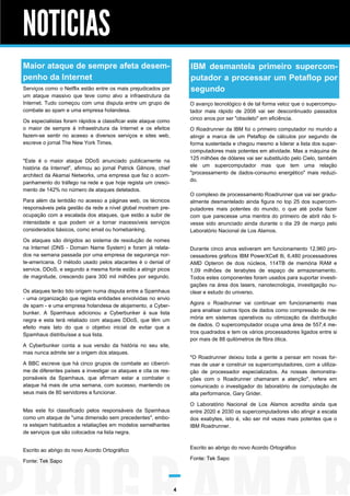 NOTICIAS
Maior ataque de sempre afeta desempenho da Internet

IBM desmantela primeiro supercomputador a processar um Petaflop por
segundo

Serviços como o Netflix estão entre os mais prejudicados por
um ataque massivo que teve como alvo a infraestrutura da
Internet. Tudo começou com uma disputa entre um grupo de
combate ao spam e uma empresa holandesa.

O avanço tecnológico é de tal forma veloz que o supercomputador mais rápido de 2008 vai ser descontinuado passados
cinco anos por ser "obsoleto" em eficiência.

Os especialistas foram rápidos a classificar este ataque como
o maior de sempre à infraestrutura da Internet e os efeitos
fazem-se sentir no acesso a diversos serviços e sites web,
escreve o jornal The New York Times.

O Roadrunner da IBM foi o primeiro computador no mundo a
atingir a marca de um Petaflop de cálculos por segundo de
forma sustentada e chegou mesmo a liderar a lista dos supercomputadores mais potentes em atividade. Mas a máquina de
125 milhões de dólares vai ser substituído pelo Cielo, também
ele um supercomputador mas que tem uma relação
"processamento de dados-consumo energético" mais reduzido.

"Este é o maior ataque DDoS anunciado publicamente na
história da Internet", afirmou ao jornal Patrick Gilmore, chief
architect da Akamai Networks, uma empresa que faz o acompanhamento do tráfego na rede e que hoje regista um crescimento de 142% no número de ataques detetados.

O complexo de processamento Roadrunner que vai ser gradualmente desmantelado ainda figura no top 25 dos supercomputadores mais potentes do mundo, o que até podia fazer
com que parecesse uma mentira do primeiro de abril não tivesse sido anunciado ainda durante o dia 29 de março pelo
Laboratório Nacional de Los Alamos.

Para além da lentidão no acesso a páginas web, os técnicos
responsáveis pela gestão da rede a nível global mostram preocupação com a escalada dos ataques, que estão a subir de
intensidade e que podem vir a tornar inacessíveis serviços
considerados básicos, como email ou homebanking.
Os ataques são dirigidos ao sistema de resolução de nomes
na Internet (DNS - Domain Name System) e foram já relatados na semana passada por uma empresa de segurança norte-americana. O método usado pelos atacantes é o denial of
service, DDoS, e segundo a mesma fonte estão a atingir picos
de magnitude, crescendo para 300 mil milhões por segundo.

Durante cinco anos estiveram em funcionamento 12,960 processadores gráficos IBM PowerXCell 8i, 6,480 processadores
AMD Opteron de dois núcleos, 114TB de memória RAM e
1,09 milhões de terabytes de espaço de armazenamento.
Todos estes componentes foram usados para suportar investigações na área dos lasers, nanotecnologia, investigação nuclear e estudo do universo.

Os ataques terão tido origem numa disputa entre a Spamhaus
- uma organização que regista entidades envolvidas no envio
de spam - e uma empresa holandesa de alojamento, a Cyberbunker. A Spamhaus adicionou a Cyberbunker à sua lista
negra e esta terá retaliado com ataques DDoS, que têm um
efeito mais lato do que o objetivo inicial de evitar que a
Spamhaus distribuísse a sua lista.

Agora o Roadrunner vai continuar em funcionamento mas
para analisar outros tipos de dados como compressão de memória em sistemas operativos ou otimização da distribuição
de dados. O supercomputador ocupa uma área de 557,4 metros quadrados e tem os vários processadores ligados entre si
por mais de 88 quilómetros de fibra ótica.

A Cyberbunker conta a sua versão da história no seu site,
mas nunca admite ser a origem dos ataques.

"O Roadrunner deixou toda a gente a pensar em novas formas de usar e construir os supercomputadores, com a utilização de processador especializados. As nossas demonstrações com o Roadrunner chamaram a atenção", refere em
comunicado o investigador do laboratório de computação de
alta performance, Gary Grider.

A BBC escreve que há cinco grupos de combate ao cibercrime de diferentes países a investigar os ataques e cita os responsáveis da Spamhaus, que afirmam estar a combater o
ataque há mais de uma semana, com sucesso, mantendo os
seus mais de 80 servidores a funcionar.

O Laboratório Nacional de Los Alamos acredita ainda que
entre 2020 e 2030 os supercomputadores vão atingir a escala
dos exabytes, isto é, vão ser mil vezes mais potentes que o
IBM Roadrunner.

Mas este foi classificado pelos responsáveis da Spamhaus
como um ataque de "uma dimensão sem precedentes", embora estejam habituados a retaliações em modelos semelhantes
de serviços que são colocados na lista negra.

Escrito ao abrigo do novo Acordo Ortográfico

Escrito ao abrigo do novo Acordo Ortográfico

Fonte: Tek Sapo

Fonte: Tek Sapo

4

 