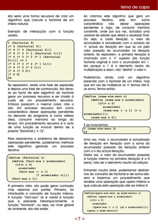 <7 >
Isto se ria um a form a re cursiva de criar um
algoritm o q ue calcula o factorialde um
inte iro natural.
Exe m plo de inte racção com a função
usada:
> (factorial 4)
(* 4 (factorial 3))
(* 4 (* 3 (factorial 2)))
(* 4 (* 3 (* 2 (factorial 1))))
(* 4 (* 3 (* 2 (* 1 (factorial
0))))) => 1
(* 4 (* 3 (* 2 (* 1 1))))
(* 4 (* 3 (* 2 1)))
(* 4 (* 3 2))
(* 4 6)
24
Se re parare m , e xiste um a fase de e xpansão
e de pois um a fase de contracção. Isto de ve -
se ao facto de e ste algoritm o do factorial
ge rar um proce sso re cursivo e se r criado à
custa de um proce dim e nto re cursivo.
Em bora pare çam a m e sm a coisa, não o
são. Um proce sso re cursivo te m com o
caracte rística de ixar ope raçõe s pe nde nte s
no de corre r do program a e com o re fle xo
disso, consum ir m e m ória ao longo do
te m po. Um proce dim e nto re cursivo é o acto
de um a função se invocar de ntro de si
própria “(factorial(- n 1))”.
Para re solve rm os o proble m a de de ixarm os
ope raçõe s pe nde nte s, pode ríam os m e lh orar
e ste algoritm o ge rando um proce sso
ite rativo.
(define (factorial n)
(define (fact-aux n acumulador)
(if(= n 0)
acumulador
(fact-aux (- n 1)
(* acumulador n))))
(fact-aux n 1))
À prim e ira vista, isto pode ge rar confusão
m as ve jam os por parte s. Prim e iro, foi
introduzido o conce ito de função inte rna.
A função “fact-aux” só é visíve là função
q ue a pre ce de h ie rarq uicam e nte , a
função “factorial”, ou se ja, ao níve lglobal
do am bie nte , e la não e xiste .
Ao criarm os e ste algoritm o q ue ge ra um
proce sso ite rativo, e ste te m com o
caracte rística não de ixar ope raçõe s
pe nde nte s e logo, de consum ir m e m ória
constante , onde por sua ve z, actualiza um a
variáve lde e stado q ue ditará o re sultado final.
O u se ja, a cada ite ração, o valor do
acum ulador é actualizado com o produto do
‘n’ actualda ite ração e m q ue se vai pe lo
valor passado ao acum ulador na ite ração
ante rior. Se re parare m , a prim e ira ite ração é
ch am ada com o ‘n’ supe rior (da função
factorialoriginal) e com o acum ulador e m 1.
Isto porq ue o 1 é o e le m e nto ne utro da
m ultiplicação e assim , não “de strói” o valor n.
Pode ríam os, ainda, criar um algoritm o
pare cido com o factorialde um inte iro, m as
q ue e m ve z de m ultiplicar os ‘n’ te rm os até 0,
os som a. Te m os e ntão:
(define (soma-ate-zero n)
(define (soma-aux n acumulador)
(if(= n 0)
acumulador
(soma-aux (- n 1) (+ n
acumulador))))
(soma-aux n 0))
E ao invocarm os:
> (soma-ate-zero 5)
15
Um a ve z, m ais, o acum ulador é actualizado
de ite ração e m ite ração com a som a do
acum ulador passado da ite ração ante rior
com o n da actualite ração.
D e sta ve z, o valor do acum ulador passado
à função inte rna na prim e ira ite ração é o 0
(ze ro), visto se r o e le m e nto ne utro da adição.
Entrando noutra áre a, pode ríam os abstrair-
nos do conce ito de factoriale de som a-ate -
ze ro e faze rm os um proce dim e nto q ue
re ce be um a ope ração q ue ope ra inte iros e
q ue calcula e sta ope ração até ao inte iro 0.
(define(opera-ate-zero op elem-neutro n)
(define (opera-aux n acumulador)
(if(= n 0)
acumulador
(opera-aux (- n 1) (op n acumulador))))
(opera n elem-neutro))
te m a de capa
 