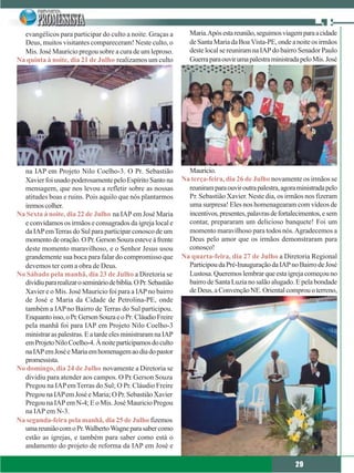 evangélicos para participar do culto a noite. Graças a            Maria.Após esta reunião, seguimos viagem para a cidade
  Deus, muitos visitantes compareceram! Neste culto, o              de Santa Maria da Boa Vista-PE, onde a noite os irmãos
  Mis. José Mauricio pregou sobre a cura de um leproso.             deste local se reuniram na IAP do bairro Senador Paulo
Na quinta à noite, dia 21 de Julho realizamos um culto              Guerra para ouvir uma palestra ministrada pelo Mis. José




  na IAP em Projeto Nilo Coelho-3. O Pr. Sebastião                 Mauricio.
  Xavier foi usado poderosamente pelo Espírito Santo na          Na terça-feira, dia 26 de Julho novamente os irmãos se
  mensagem, que nos levou a refletir sobre as nossas               reuniram para ouvir outra palestra, agora ministrada pelo
  atitudes boas e ruins. Pois aquilo que nós plantarmos            Pr. Sebastião Xavier. Neste dia, os irmãos nos fizeram
  iremos colher.                                                   uma surpresa! Eles nos homenagearam com vídeos de
Na Sexta à noite, dia 22 de Julho na IAP em José Maria             incentivos, presentes, palavras de fortalecimentos, e sem
  e convidamos os irmãos e consagrados da igreja local e           contar, prepararam um delicioso banquete! Foi um
  da IAP em Terras do Sul para participar conosco de um            momento maravilhoso para todos nós. Agradecemos a
  momento de oração. O Pr. Gerson Souza esteve à frente            Deus pelo amor que os irmãos demonstraram para
  deste momento maravilhoso, e o Senhor Jesus usou                 conosco!
  grandemente sua boca para falar do compromisso que             Na quarta-feira, dia 27 de Julho a Diretoria Regional
  devemos ter com a obra de Deus.                                  Participou da Pré-Inauguração da IAP no Bairro de José
No Sábado pela manhã, dia 23 de Julho a Diretoria se               Lustosa. Queremos lembrar que esta igreja começou no
  dividiu para realizar o seminário de bíblia. O Pr. Sebastião     bairro de Santa Luzia no salão alugado. E pela bondade
  Xavier e o Mis. José Mauricio foi para a IAP no bairro           de Deus, a Convenção NE. Oriental comprou o terreno,
  de José e Maria da Cidade de Petrolina-PE, onde
  também a IAP no Bairro de Terras do Sul participou.
  Enquanto isso, o Pr. Gerson Souza e o Pr. Cláudio Freire
  pela manhã foi para IAP em Projeto Nilo Coelho-3
  ministrar as palestras. E a tarde eles ministraram na IAP
  em Projeto Nilo Coelho-4. À noite participamos do culto
  na IAP em José e Maria em homenagem ao dia do pastor
  promessista.
No domingo, dia 24 de Julho novamente a Diretoria se
  dividiu para atender aos campos. O Pr. Gerson Souza
  Pregou na IAP em Terras do Sul; O Pr. Cláudio Freire
  Pregou na IAP em José e Maria; O Pr. Sebastião Xavier
  Pregou na IAP em N-4; E o Mis. José Mauricio Pregou
  na IAP em N-3.
Na segunda-feira pela manhã, dia 25 de Julho fizemos
  uma reunião com o Pr. Walberto Wagne para saber como
  estão as igrejas, e também para saber como está o
  andamento do projeto de reforma da IAP em José e

                                                                                                            29
 
