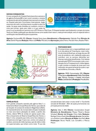 NOVAS CONQUISTAS
A nova campanha do Hospital Santa Joana leva assinatura
da agência Exclusiva!BR e tem como conceito a recente
conquista do selo de Acreditação Internacional concedido
ao Hospital pela Joint Commission International, órgão
americano de maior reconhecimento mundial no setor de
saúde. As peças estão divididas em outdoors, anúncio e
cinta para jornais, spots para rádio e vt que acaba de
entrar no ar produzido em parceria com a D7 Filmes e a Três Caras. O Hospital também está finalizando o projeto da revista
Você com Saúde, publicação que abordará temas como saúde e bem-estar e, nesta primeira edição, será um especial sobre a
certificação e seus benefícios para os pacientes.

Agência: Exclusiva!BR (PE) Cliente: Hospital Santa Joana Atendimento e Planejamento: Gabriela Pires Direção de
Arte: Danilo Miqueias Redação: Nilton Leal Mídia: Marcela Lima Aprovação: Juliana Vieira, Marcelo Vieira, Rosalvo Mafra


                                                                            PINTANDO BEM
                                                                            O compromisso com a responsabilidade social
                                                                            é um dos pilares da Tintas Iquine, maior indús-
                                                                            tria de tintas do Brasil que, ao longo dos seus 38
                                                                            anos de existência, vem realizando ações para
                                                                            contribuir com os serviços oferecidos por
                                                                            diversas instituições beneficentes. Com leiaute
                                                                            assinado pela MMS Comunicação e sob a coor-
                                                                            denação da Le Fil assessoria em mídias digitais,
                                                                            a ação consiste na doação de tintas para uma
                                                                            instituição não governamental de quatro capi-
                                                                            tais brasileiras, entre elas, o Recife.

                                                                            Agência: MMS Comunicação (PE) Cliente:
                                                                            Tintas Iquine Atendimento: Pablo Maia Cria-
                                                                            ção: Patrícia Campos e Izabela Hinrichsen
                                                                            Mídia: Leila Bandeira Produção: Priscilla Silva




FAMÍLIA FELIZ                                                    cercada de lazer, bem-estar e muito verde” e “Sua família
Com grande campanha assinada pela agência Ideia 3, o             cercada de felicidade”. Além de ações promocionais nos
loteamento Reserva Scopel Rosa dos Ventos, que acaba de          principais pontos da cidade.
ser lançado, foi sucesso de vendas em Alagoinhas na Bahia.
O empreendimento da incorporadora Scopel, localizado             Agência: Ideia 3 (BA) Cliente: incorporadora Scopel
no mais novo bairro planejado da cidade, o Jardins dos           Diretoria de Atendimento: Moacyr Maciel e Renata
Ventos, obteve 90% de vendas em apenas quatro dias.              Schubach Diretor de Criação: Chico Salles Redação:
Para o lançamento do Reserva Scopel Rosa dos Ventos, a           Rodrigo Córes e Paulo Sales Direção de arte: Yan Jambe-
Ideia 3 criou campanha que tinha como foco destacar a            iro e Antônio Leolino Direção de Mídia: Ana Maria Arte
infraestrutura do lugar. E para isso, contou com peças de        Finalização: Bruno Maciel, Luiz Carvallho e Marcus
outdoor, anúncios de mídia impressa, spot de rádio e mídia       Moura
em supermercados, que tinham como mote: “A sua vida

                                                                                                                            11
 
