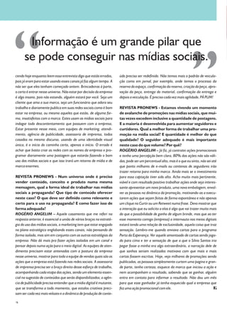 Informação é um grande pilar que
      se pode conseguir nas mídias sociais.
cendo hoje enquanto leem essa entrevista digo que estão errados,      údo precisa ser redefinido. Não temos mais o padrão de veicula-
pois já eram para estar usando esses canais já faz algum tempo. A     ção como em jornal, por exemplo, onde temos o processo da
não ser que eles tenham começado ontem. Brincadeiras à parte,         reserva do espaço, confirmação da reserva, criação da peça, apro-
o certo é entrar nesse universo. Não estar por decisão da empresa     vação da peça, entrega do material, confirmação da entrega e
é algo insano, pois não estando, alguém estará por você. Seja um      depois a veiculação. É preciso cada vez mais agilidade, PÁ PUM!
cliente que ama a sua marca, seja um funcionário que adora seu
trabalho e diariamente publica em suas redes sociais como é bom       REVISTA PRONEWS - Estamos vivendo um momento
estar na empresa, ou mesmo aqueles que estão, de alguma for-          de avalanche de promoções nas mídias sociais, que mui-
ma, insatisfeitos com a marca. Estes usam as mídias sociais para      tas vezes excedem inclusive a quantidade de postagens.
indagar todo descontentamento que possuem com a empresa,              E a maioria é desenvolvida para aumentar seguidores e
Estar presente nesse meio, com equipes de marketing, atendi-          curtidores. Qual a melhor forma de trabalhar uma pro-
mento, agência de publicidade, assessoria de imprensa, todos          moção na mídia social? E quantidade é melhor do que
casados no mesmo discurso, usando de uma identidade visual            qualidade? O seguidor adequado é mais importante
única, é o início do caminho certo, apenas o início. O errado é       neste caso do que volume? Por quê?
achar que basta criar as redes com os nomes da empresa e pro-         ROGÉRIO ANGELIM – Já fiz, já contratei ações promocionais
gramar diariamente uma postagem que estarão fazendo o bom             e tenho uma percepção bem clara, 80% das ações não são váli-
uso das mídias sociais e que isso trará um retorno de mídia e de      das, pode ser um percentual alto, mas é o que eu sinto, não sei até
marca enormes.                                                        que ponto milhares de e-mails ou centenas de seguidores irão
                                                                      trazer retorno para minha marca. Ainda mais se o investimento
REVISTA PRONEWS - Num universo onde é preciso                         para essa captação tiver sido alto. Acho muito mais pertinente,
vender conteúdo, conceito e produto numa mesma                        viável e com resultado positivo trabalhar ações onde seja interes-
mensagem, qual a forma ideal de trabalhar nas mídias                  sante apresentar um novo produto, uma nova embalagem, envol-
sociais a propaganda? Que tipo de conteúdo oferecer                   ver as pessoas na dinâmica da promoção, motivando-as a execu-
neste caso? O que deve ser definido como relevante e                  tarem ações que sejam feitas de forma espontânea e não apenas
certo para o uso na propaganda? E como fazer isso de                  um clique no Curtir ou um Retweet numa frase. Devo mostrar que
forma adequada?                                                       a interação que eu solicito a elas é algo que vai trazer muito mais
ROGÉRIO ANGELIM – Aquele casamento que me referi na                   do que a possibilidade de ganho de algum brinde, mas que ao ter
resposta anterior, é essencial a união de vários braços na estraté-   esse momento comigo (empresa) o internauta nos meios digitais
gia do uso das mídias sociais, o marketing tem que estar engajado     estará tendo uma relação de exclusividade, aquela coisa que traz
no plano estratégico englobando esses canais, não pensando de         sensação. Lembro-me quando enviava cartas para o programa
forma isolada, mas sim em conjunto com as outras estratégias da       Porta da Esperança. Ver aquele amontoado de cartas sendo joga-
empresa. Não dá mais pra fazer ações isoladas em um canal e           do para cima e ter a sensação de que a que o Silvio Santos iria
pensar depois numa ação para o meio digital. As equipes de aten-      pegar fosse a minha era algo extraordinário, a narração dele de
dimento precisam estar antenadas com a postura da empresa             que sonhos seriam realizados motivava com que mais e mais
nesse universo, mostrar para toda a equipe de vendas quais são as     cartas fossem escritas. Hoje, vejo milhares de promoções sendo
ações que a empresa está fazendo nas redes sociais. A assessoria      publicadas, as pessoas simplesmente curtem uma pagina e gran-
de imprensa precisa ser o braço direito desse esforço de trabalho,    de parte, tenho certeza, esquece da marca que iniciou a ação e
acompanhando cada etapa das ações, sendo um elemento essen-           nem acompanham o resultado, sabendo que se ganhar, alguém
cial na sugestão de conteúdos que serão disponibilizados; a agên-     entra em contato para informar o resultado. Não dou um mês
cia de publicidade precisa entender que a mídia digital é mutante,    para que esse ganhador já tenha esquecido qual a empresa que
que se transforma a todo momento, que estalos criativos preci-        fez uma ação promocional com ele.
sam ser cada vez mais velozes e a dinâmica de produção de conte-
16
 