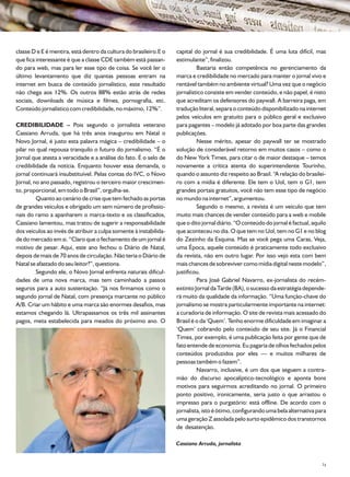 classe D e E é mentira, está dentro da cultura do brasileiro.E o   capital do jornal é sua credibilidade. É uma luta difícil, mas
que fica interessante é que a classe CDE também está passan-       estimulante”, finalizou.
do para web, mas para ler esse tipo de coisa. Se você ler o                 Bastaria então competência no gerenciamento da
último levantamento que diz quantas pessoas entram na              marca e credibilidade no mercado para manter o jornal vivo e
internet em busca de conteúdo jornalístico, este resultado         rentável também no ambiente virtual? Uma vez que o negócio
não chega aos 12%. Os outros 88% estão atrás de redes              jornalístico consiste em vender conteúdo, e não papel, é nisto
sociais, downloads de música e filmes, pornografia, etc.           que acreditam os defensores do paywall. A barreira paga, em
Conteúdo jornalístico com credibilidade, no máximo, 12%”.          tradução literal, separa o conteúdo disponibilizado na internet
                                                                   pelos veículos em gratuito para o público geral e exclusivo
CREDIBILIDADE – Pois segundo o jornalista veterano                 para pagantes – modelo já adotado por boa parte das grandes
Cassiano Arruda, que há três anos inaugurou em Natal o             publicações.
Novo Jornal, é justo esta palavra mágica – credibilidade – o                Nesse mérito, apesar do paywall ter se mostrado
pilar no qual repousa tranquilo o futuro do jornalismo. “É o       solução de considerável retorno em muitos casos – como o
Jornal que atesta a veracidade e a análise do fato. É o selo de    do New York Times, para citar o de maior destaque – temos
credibilidade da notícia. Enquanto houver essa demanda, o          novamente a crítica atenta do superintendente Tourinho,
jornal continuará insubstituível. Pelas contas do IVC, o Novo      quando o assunto diz respeito ao Brasil. “A relação do brasilei-
Jornal, no ano passado, registrou o terceiro maior crescimen-      ro com a mídia é diferente. Ele tem o Uol, tem o G1, tem
to, proporcional, em todo o Brasil”, orgulha-se.                   grandes portais gratuitos, você não tem esse tipo de negócio
         Quanto ao cenário de crise que tem fechado as portas      no mundo na internet”, argumentou.
de grandes veículos e obrigado um sem número de profissio-                  Segundo o mesmo, a revista é um veículo que tem
nais do ramo a apanharem o marca-texto e os classificados,         muito mais chances de vender conteúdo para a web e mobile
Cassiano lamentou, mas tratou de sugerir a responsabilidade        que o dito jornal diário. “O conteúdo do jornal é factual, aquilo
dos veículos ao invés de atribuir a culpa somente à instabilida-   que aconteceu no dia. O que tem no Uol, tem no G1 e no blog
de do mercado em si. “Claro que o fechamento de um jornal é        do Zezinho da Esquina. Mas se você pega uma Caras, Veja,
motivo de pesar. Aqui, este ano fechou o Diário de Natal,          uma Época, aquele conteúdo é praticamente todo exclusivo
depois de mais de 70 anos de circulação. Não teria o Diário de     da revista, não em outro lugar. Por isso vejo esta com bem
Natal se afastado do seu leitor?”, questiona.                      mais chances de sobreviver como mídia digital neste modelo”,
         Segundo ele, o Novo Jornal enfrenta naturais dificul-     justificou.
dades de uma nova marca, mas tem caminhado a passos                         Para José Gabriel Navarro, ex-jornalista do recém-
seguros para a auto sustentação. “Já nos firmamos como o           extinto Jornal da Tarde (BA), o sucesso da estratégia depende-
segundo jornal de Natal, com presença marcante no público          rá muito da qualidade da informação. “Uma função-chave do
A/B. Criar um hábito e uma marca são enormes desafios, mas         jornalismo se mostra particularmente importante na internet:
estamos chegando lá. Ultrapassamos os três mil assinantes          a curadoria de informação. O site de revista mais acessado do
pagos, meta estabelecida para meados do próximo ano. O             Brasil é o da ‘Quem’. Tenho enorme dificuldade em imaginar a
                                                                   ‘Quem’ cobrando pelo conteúdo de seu site. Já o Financial
                                                                   Times, por exemplo, é uma publicação feita por gente que de
                                                                   fato entende de economia. Eu pagaria de olhos fechados pelos
                                                                   conteúdos produzidos por eles — e muitos milhares de
                                                                   pessoas também o fazem”.
                                                                            Navarro, inclusive, é um dos que seguem a contra-
                                                                   mão do discurso apocalíptico-tecnológico e aponta bons
                                                                   motivos para seguirmos acreditando no jornal. O primeiro
                                                                   ponto positivo, ironicamente, seria justo o que arrastou o
                                                                   impresso para o purgatório: está offline. De acordo com o
                                                                   jornalista, isto é ótimo, configurando uma bela alternativa para
                                                                   uma geração Z assolada pelo surto epidêmico dos transtornos
                                                                   de desatenção.

                                                                   Cassiano Arruda, jornalista


                                                                                                                                  21
 