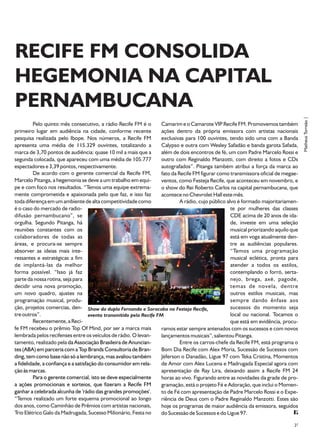 RECIFE FM CONSOLIDA
HEGEMONIA NA CAPITAL
PERNAMBUCANA




                                                                                                                                        Matheus Torreão |
         Pelo quinto mês consecutivo, a rádio Recife FM é o           Camarim e o Camarote VIP Recife FM. Promovemos também
primeiro lugar em audiência na cidade, conforme recente               ações dentro da própria emissora com artistas nacionais
pesquisa realizada pelo Ibope. Nos números, a Recife FM               exclusivas para 100 ouvintes, tendo sido uma com a Banda
apresenta uma média de 115.329 ouvintes, totalizando a                Calypso e outra com Wesley Safadão e banda garota Safada,
marca de 3,70 pontos de audiência: quase 10 mil a mais que a          além de dois encontros de fé, um com Padre Marcelo Rossi e
segunda colocada, que apareceu com uma média de 105.777               outro com Reginaldo Manzotti, com direito a fotos e CDs
espectadores e 3,39 pontos, respectivamente.                          autografados”. Pitanga também atribui a força da marca ao
         De acordo com o gerente comercial da Recife FM,              fato da Recife FM figurar como transmissora oficial de megae-
Marcelo Pitanga, a hegemonia se deve a um trabalho em equi-           ventos, como Festeja Recife, que aconteceu em novembro, e
pe e com foco nos resultados. “Temos uma equipe extrema-              o show do Rei Roberto Carlos na capital pernambucana, que
mente comprometida e apaixonada pelo que faz, e isso faz              acontece no Chevrolet Hall este mês.
toda diferença em um ambiente de alta competitividade como                     A rádio, cujo público alvo é formado majoritariamen-
é o caso do mercado de radio-                                                                          te por mulheres das classes
difusão pernambucano”, se                                                                              CDE acima de 20 anos de ida-
orgulha. Segundo Pitanga, há                                                                           de, investe em uma seleção
reuniões constantes com os                                                                             musical priorizando aquilo que
colaboradores de todas as                                                                              está em voga atualmente den-
áreas, e procura-se sempre                                                                             tre as audiências populares.
absorver as ideias mais inte-                                                                          “Temos uma programação
ressantes e estratégicas a fim                                                                         musical eclética, pronta para
de implantá-las da melhor                                                                              atender a todos os estilos,
forma possível. “Isso já faz                                                                           contemplando o forró, serta-
parte da nossa rotina, seja para                                                                       nejo, brega, axé, pagode,
decidir uma nova promoção,                                                                             temas de novela, dentre
um novo quadro, ajustes na                                                                             outros estilos musicais, mas
programação musical, produ-                                                                            sempre dando ênfase aos
ção, projetos comercias, den- Show da dupla Fernando e Sorocaba no Festeja Recife,                     sucessos do momento seja
tre outros”.                         evento transmitido pela Recife FM                                 local ou nacional. Tocamos o
         Recentemente, a Reci-                                                                         que está em evidência, procu-
fe FM recebeu o prêmio Top Of Mind, por ser a marca mais              ramos estar sempre antenados com os sucessos e com novos
lembrada pelos recifenses entre os veículos de rádio. O levan-        lançamentos musicais”, salientou Pitanga.
tamento, realizado pela da Associação Brasileira de Anuncian-                  Entre os carros-chefe da Recife FM, está programa o
tes (ABA) em parceria com a Top Brands Consultoria de Bran-           Bom Dia Recife com Alex Moria, Sucessão de Sucessos com
ding, tem como base não só a lembrança, mas avaliou também            Jéferson o Danadão, Ligue 97 com Teka Cristina, Momentos
a fidelidade, a confiança e a satisfação do consumidor em rela-       de Amor com Alex Lucena e Madrugada Especial agora com
ção às marcas.                                                        apresentação de Ray Lira, deixando assim a Recife FM 24
         Para o gerente comercial, isto se deve especialmente         horas ao vivo. Figurando entre as novidades da grade de pro-
a ações promocionais e sorteios, que fizeram a Recife FM              gramação, está o projeto Fé e Adoração, que inclui o Momen-
ganhar a celebrada alcunha de 'rádio das grandes promoções'.          to de Fé com apresentação de Padre Marcelo Rossi e o Expe-
“Temos realizado um forte esquema promocional ao longo                riência de Deus com o Padre Reginaldo Manzotti. Estes são
dos anos, como Caminhão de Prêmios com artistas nacionais,            hoje os programas de maior audiência da emissora, seguidos
Trio Elétrico Galo da Madrugada, Sucesso Milionário, Festa no         do Sucessão de Sucessos e do Ligue 97.

                                                                                                                                   27
 