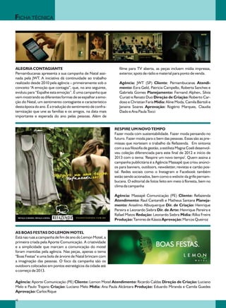 FICHA TÉCNICA




ALEGRIA CONTAGIANTE                                            filme para TV aberta, as peças incluem mídia impressa,
Pernambucanas apresenta a sua campanha de Natal assi-          exterior, spots de rádio e material para ponto de venda.
nada pela JWT. A iniciativa dá continuidade ao trabalho
realizado desde 2010 pela agência – primeiramente sob o        Agência: JWT (SP) Cliente: Pernambucanas Atendi-
conceito “A emoção que contagia”, que, no ano seguinte,        mento: Ezra Geld, Patricia Campello, Roberta Sanches e
evoluiu para “Espalhe esta emoção”. É uma campanha que         Gabriela Gomes Planejamento: Fernand Alphen, Silvia
vem mostrando as diferentes formas de se espalhar a emo-       Curiati e Renato Duo Direção de Criação: Roberto Car-
ção do Natal, um sentimento contagiante e característico       doso e Christian Faria Mídia: Aline Moda, Camila Bertoli e
desta época do ano. É a tradução do sentimento de confra-      Janaina Soares Aprovação: Rogério Marques, Claudia
ternização que une as famílias e os amigos, na data mais       Dado e Ana Paula Tocci
importante e esperada do ano pelas pessoas. Além de


                                                            RESPIRE UM NOVO TEMPO
                                                            Fazer moda com sustentabilidade. Fazer moda pensando no
                                                            futuro. Fazer moda para o bem das pessoas. Essas são as pre-
                                                            missas que norteiam o trabalho da Refazenda. Em sintonia
                                                            com a sua filosofia de gestão, a estilista Magna Coeli desenvol-
                                                            veu coleção diferenciada para este final de 2012 e início de
                                                            2013 com o tema: 'Respire um novo tempo'. Quem assina a
                                                            campanha publicitária é a Agência Massapê que criou anúnci-
                                                            os para banners, outdoors, newsletter, revistas e cartão pos-
                                                            tal. Redes sociais como o Instagram e Facebook também
                                                            estão sendo acionados, bem como o website da grife pernam-
                                                            bucana. O editorial de fotos feito em meio à floresta, bem no
                                                            clima da campanha

                                                            Agência: Massapê Comunicação (PE) Cliente: Refazenda
                                                            Atendimento: Raul Cantarelli e Matheus Santana Planeja-
                                                            mento: Anselmo Albuquerque Dir. de Criação: Henrique
                                                            Pereira e Leonardo Siebra Dir. de Arte: Henrique Pereira e
                                                            Rafael Matos Redação: Leonardo Siebra Mídia: Rilka Freire
                                                            Produção: Tamires de Kássia Aprovação: Marcos Queiroz


AS BOAS FESTAS DO LEMON MOTEL
Está nas ruas a campanha de fim de ano do Lemon Motel, a
primeira criada pela Aporte Comunicação. A criatividade
e a simplicidade que marcam a comunicação do motel
foram mantidas pela agência. Nas peças, apenas o tema
"Boas Festas" e uma bola de árvore de Natal brincam com
a imaginação das pessoas. O foco da campanha são os
outdoors colocados em pontos estratégicos da cidade até
o começo de 2013.

Agência: Aporte Comunicação (PE) Cliente: Lemon Motel Atendimento: Ricardo Caldas Direção de Criação: Luciano
Melo e Paulo Trajano Criação: Luciano Melo Mídia: Ana Paula Alcântara Produção: Eduardo Miranda e Camila Guedes
Aprovação: Carlos Rique

30
 