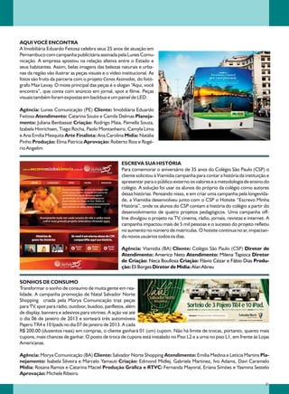 AQUI VOCÊ ENCONTRA
A Imobiliária Eduardo Feitosa celebra seus 25 anos de atuação em
Pernambuco com campanha publicitária assinada pela Lunes Comu-
nicação. A empresa apostou na relação afetiva entre o Estado e
seus habitantes. Assim, belas imagens das belezas naturais e urba-
nas da região vão ilustrar as peças visuais e o vídeo institucional. As
fotos são fruto da parceria com o projeto Cenas Assinadas, do fotó-
grafo Max Levay. O mote principal das peças é o slogan “Aqui, você
encontra”, que conta com anúncio em jornal, spot e filme. Peças
visuais também foram expostas em backbus e um painel de LED.

Agência: Lunes Comunicação (PE) Cliente: Imobiliária Eduardo
Feitosa Atendimento: Catarina Souto e Camila Delmas Planeja-
mento: Juliana Benbassat Criação: Rodrigo Maia, Pamella Souza,
Izabela Hinrichsen, Tiago Rocha, Paolo Montanheiro, Camyla Lima
e Ana Emília Mesquita Arte Finalista: Ana Carolina Mídia: Natália
Pinho Produção: Elma Patrícia Aprovação: Roberto Rios e Rogé-
rio Angelim

                                                     ESCREVA SUA HISTÓRIA
                                                     Para comemorar o aniversário de 35 anos do Colégio São Paulo (CSP) o
                                                     cliente solicitou à Viamídia campanha para contar a história da instituição e
                                                     apresentar para o público externo os valores e a metodologia de ensino do
                                                     colégio. A solução foi usar os alunos do próprio da colégio como autores
                                                     dessa histórias. Pensando nisso, e em criar uma campanha pela longevida-
                                                     de, a Viamídia desenvolveu junto com o CSP o Hotsite “Escrevo Minha
                                                     História”, onde os alunos do CSP contam a história do colégio a partir do
                                                     desenvolvimento de quatro projetos pedagógicos. Uma campanha off-
                                                     line divulgou o projeto na TV, cinema, rádio, jornais, revistas e internet. A
                                                     campanha impactou mais de 5 mil pessoas e o sucesso do projeto refletiu
                                                     no aumento no número de matriculas. O hotsite continua no ar, impactan-
                                                     do novos usuários todos os dias.

                                                     Agência: Viamídia (BA) Cliente: Colégio São Paulo (CSP) Diretor de
                                                     Atendimento: Americo Neto Atendimento: Milena Tapioca Diretor
                                                     de Criação: Neca Boullosa Criação: Flávio Cézar e Fábio Dias Produ-
                                                     ção: Eli Borges Diretor de Mídia: Alan Abreu

SONHOS DE CONSUMO
Transformar o sonho de consumo de muita gente em rea-
lidade. A campanha promoção de Natal Salvador Norte
Shopping criada pela Morya Comunicação traz peças
para TV, spot para rádio, outdoor, busdoo, panfletos, além
de display, banners e adesivos para vitrines. A ação vai até
o dia 06 de janeiro de 2013 e sorteará três automóveis
Pajero TR4 e 10 Ipads no dia 07 de janeiro de 2013. A cada
R$ 200,00 (duzentos reais) em compras, o cliente ganhará 01 (um) cupom. Não há limite de trocas, portanto, quanto mais
cupons, mais chances de ganhar. O posto de troca de cupons está instalado no Piso L2 e a urna no piso L1, em frente às Lojas
Americanas.

Agência: Morya Comunicação (BA) Cliente: Salvador Norte Shopping Atendimento: Emília Medina e Letícia Martins Pla-
nejamento: Isabela Silveira e Marcelo Yamauti Criação: Edmond Midlej, Gabriela Martinez, Ivo Adams, Davi Caramelo
Mídia: Rosana Ramos e Catarina Maciel Produção Gráfica e RTVC: Fernanda Mayoral, Eriana Simões e Yasmina Sestelo
Aprovação: Michele Ribeiro

                                                                                                                                31
 