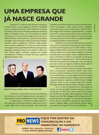 UMA EMPRESA QUE
                    JÁ NASCE GRANDE




                                                                                                                                                       Igor Nóbrega |
                             O grupo JWT no Brasil acaba de lançar empresa de        conteúdo em formatos inovadores ou desenvolvendo experi-
                    branded content e social engagement: Mutato. A sociedade         mentos tecnológicos, nossos projetos sempre dialogaram
                    conta com Eduardo Camargo e André Passamani, ex-sócios           com a audiência por meio de redes sociais”, esclarece Eduar-
                    da Colmeia, precursora em conteúdo audiovisual, interativo e     do Camargo, CEO da Mutato. Segundo Eduardo, o Google e
                    digital. A novidade já conta com 20 funcionários e clientes      Coca-Cola – os dois primeiros clientes fixos, são dois anunci-
                    fixos de peso como Coca-Cola e Google. De acordo com o           antes com altíssimos níveis de exigência criativa e de entrega,
                    COO da Mutato, André Passamani, a proposta da empresa é          o que automaticamente eleva a barra de qualidade da agência
                    pós-digital, nasce pronta para realizar projetos para qualquer   e a mantém alta desde o nosso nascimento.
                    contexto, mídia ou plataforma. “Internet, mobile, games,                  A Mutato é uma empresa independente do ponto de
                    música, eventos, instalações, TV e cinema. Ao mesmo tempo        vista criativo e operacional, preparada para atender deman-
                    somos ágeis e unimos especialidades diferentes para garantir a   das dentro e fora do grupo, que inclui JWT, CASA e i-Cherry.
                    adaptação e evolução constante como método”, explica. Do         Segundo Stefano Zunino, Chairman do Grupo JWT no Brasil,
                    latim, Mutato significa “mudança”- planeja, cria e realiza       a ideia de investir num novo modelo de negócio vinha sendo
                    entretenimento, utilidade e conteúdo de marca a partir do        estudada desde o ano passado, sendo consolidada pela confi-
                    digital para qualquer mídia.                                     ança e admiração no volume e na qualidade de entrega da
                                                                                     dupla, que já eram antigos parceiros. “Estamos olhando para o
Régis Fernandez |




                                                                                     futuro da comunicação e ele começa aqui, com uma empresa
                                                                                     que nasce criando e entregando relevância cultural, além de
                                                                                     engajamento social para as marcas”, afirma Zunino.
                                                                                              Ainda na Colmeia, Eduardo Camargo e Andre Passa-
                                                                                     mani já conquistaram importantes prêmios mundo afora.
                                                                                     Durante a trajetória da dupla na Colmeia, a empresa conquis-
                                                                                     tou reconhecimento no mercado digital, se tornando uma das
                                                                                     três empresas brasileiras mais premiadas na história do FWA e
                                                                                     a segunda brasileira a ingressar na SoDA (Society of Digital
                                                                                     Agencies). Entre os seus principais cases pela Colmeia,
                                                                                     Camargo e Passamani ajudaram a lançar o Google+ no Brasil.
                                                                                              Com 15 anos de experiência em comunicação de
                    Eduardo Camargo, Stefano Zunino e Andre Passamani                marcas, com foco em digital, Camargo iniciou sua carreira na
                                                                                     Leo Burnett, em 1997, como criativo, onde teve o privilégio
                             Na Mutato, os sócios estão recrutando profissionais     de coordenar as operações digitais da agência no Brasil, para
                    com formação e carreiras bastante diversas, para garantir o      clientes como Fiat, P&G, Kellogg's e VISA. Já Passamani tem 17
                    olhar atento às inúmeras possibilidades e o frescor das ideias   anos de experiência em digital – em empresas de mídia e pon-
                             A dupla deixou a sociedade da antiga empresa no         tocom, além de consultorias, empresas de mídia, software-
                    início deste ano e está sempre atenta ao impacto que a comu-     houses e agências digitais, tendo liderado projetos digitais
                    nicação digital causa na vida das pessoas. “Seja produzindo      para marcas como Pepsi, TIM, Alcoa, Ford e Bradesco.
 