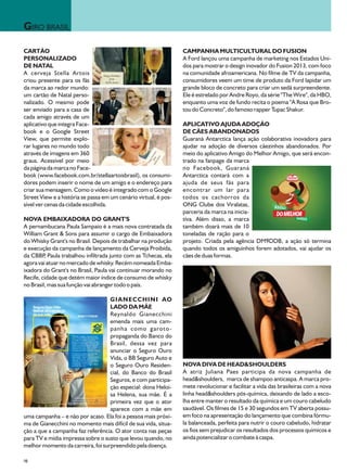 GIRO BRASIL

CARTÃO                                                            CAMPANHA MULTICULTURAL DO FUSION
PERSONALIZADO                                                     A Ford lançou uma campanha de marketing nos Estados Uni-
DE NATAL                                                          dos para mostrar o design inovador do Fusion 2013, com foco
A cerveja Stella Artois                                           na comunidade afroamericana. No filme de TV da campanha,
criou presente para os fãs                                        consumidores veem um time de produto da Ford lapidar um
da marca ao redor mundo:                                          grande bloco de concreto para criar um sedã surpreendente.
um cartão de Natal perso-                                         Ele é estrelado por Andre Royo, da série "The Wire", da HBO,
nalizado. O mesmo pode                                            enquanto uma voz de fundo recita o poema "A Rosa que Bro-
ser enviado para a casa de                                        tou do Concreto", do famoso rapper Tupac Shakur.
cada amigo através de um
aplicativo que integra Face-                                      APLICATIVO AJUDA ADOÇÃO
book e o Google Street                                            DE CÃES ABANDONADOS
View, que permite explo-                                          Guaraná Antarctica lança ação colaborativa inovadora para
rar lugares no mundo todo                                         ajudar na adoção de diversos cãezinhos abandonados. Por
através de imagens em 360                                         meio do aplicativo Amigo do Melhor Amigo, que será encon-
graus. Acessível por meio                                         trado na fanpage da marca
da página da marca no Face-                                       no Facebook, Guaraná
book (www.facebook.com.br/stellaartoisbrasil), os consumi-        Antarctica contará com a
dores podem inserir o nome de um amigo e o endereço para          ajuda de seus fãs para
criar sua mensagem. Como o vídeo é integrado com o Google         encontrar um lar para
Street View e a história se passa em um cenário virtual, é pos-   todos os cachorros da
sível ver cenas da cidade escolhida.                              ONG Clube dos Viralatas,
                                                                  parceria da marca na inicia-
NOVA EMBAIXADORA DO GRANT'S                                       tiva. Além disso, a marca
A pernambucana Paula Sampaio é a mais nova contratada da          também doará mais de 10
William Grant & Sons para assumir o cargo de Embaixadora          toneladas de ração para o
do Whisky Grant's no Brasil. Depois de trabalhar na produção      projeto. Criada pela agência DM9DDB, a ação só termina
e execução da campanha de lançamento da Cerveja Proibida,         quando todos os amiguinhos forem adotados, vai ajudar os
da CBBP Paula trabalhou infiltrada junto com as Tchecas, ela
         ,                                                        cães de duas formas.
agora vai atuar no mercado de whisky. Recém nomeada Emba-
ixadora do Grant's no Brasil, Paula vai continuar morando no
Recife, cidade que detém maior índice de consumo de whisky
no Brasil, mas sua função vai abranger todo o país.

                                   GIANECCHINI AO
                                   LADO DA MÃE
                                   Reynaldo Gianecchini
                                   emenda mais uma cam-
                                   panha como garoto -
                                   propaganda do Banco do
                                   Brasil, dessa vez para
                                   anunciar o Seguro Ouro
                                   Vida, o BB Seguro Auto e
                                   o Seguro Ouro Residen-         NOVA DIVA DE HEAD&SHOULDERS
                                   cial, do Banco do Brasil       A atriz Juliana Paes participa da nova campanha de
                                   Seguros, e com participa-      head&shoulders, marca de shampoo anticaspa. A marca pro-
                                   ção especial: dona Heloi-      mete revolucionar e facilitar a vida das brasileiras com a nova
                                   sa Helena, sua mãe. É a        linha head&shoulders pós-química, deixando de lado a esco-
                                   primeira vez que o ator        lha entre manter o resultado da química e um couro cabeludo
                                   aparece com a mãe em           saudável. Os filmes de 15 e 30 segundos em TV aberta possu-
uma campanha – e não por acaso. Ela foi a pessoa mais próxi-      em foco na apresentação do lançamento que combina fórmu-
ma de Gianecchini no momento mais difícil de sua vida, situa-     la balanceada, perfeita para nutrir o couro cabeludo, hidratar
ção a que a campanha faz referência. O ator conta nas peças       os fios sem prejudicar os resultados dos processos químicos e
para TV e mídia impressa sobre o susto que levou quando, no       ainda potencializar o combate à caspa.
melhor momento da carreira, foi surpreendido pela doença.

08
 