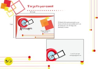 Tarjeta personal 
8.5 cm 
5 cm 
El diseño de la tarjeta personal a es en 
forma vertical con una medida de 8.5 cm. 
de ancho por 5 cm. de largo, esta 
diseñada a 4 tintas. 
30 
 