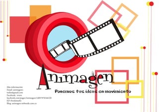 Más información: 
Email: animagens-tudio@ 
gmail.com 
Facebook : www. 
facebook.com/pages/Animagen/14897978546320 
02?=bookmarks 
Blog: animagen.webnode.com.co 
