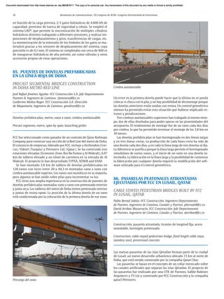 10 Resúmenes de comunicaciones. VII Congreso de ACHE. Congreso Internacional de Estructuras
en función de la carga prevista, 2-3 gatos hidráulicos de 4.000 kN de
capacidad, provistos de tuerca de seguridad y rótula. Se empleó el
sistema LAO®
, que permite la sincronización de múltiples cilindros
hidráulicos distintos trabajando a diferentes presiones, y realizar im-
posiciones de desplazamientos y giros, transferencias de cargas, etc.
La monitorización de la extensión de los émbolos de los gatos se ma-
terializó gracias a los sensores de desplazamiento del sistema, cuya
precisión es de 0,1 mm. El sistema se completaba con cerca de 600 m
de mangueras hidráulicas de alta presión, así como válvulas y otros
accesorios propios de estas operaciones.
85. PUENTES DE DOVELAS PREFABRICADAS
EN LA LÍNEA ROJA DE DOHA
PRECAST SEGMENTAL BRIDGES CONSTRUCTION
IN DOHA METRO RED LINE
José Rafael Jiménez Aguilar. FCC Construcción S.A. Jefe Departamento
Puentes II. Ingeniero de Caminos. rjimeneza@fcc.es
Guillermo Molins Roger. FCC Construcción S.A. Dirección
de Maquinaria. Ingeniero de Caminos. gmolinsr@fcc.es
Dovelas prefabricadas, metro, vano a vano, cimbra autolanzable.
Precast segments, metro, span by span, launching girder.
FCC fue seleccionado como ganador de un contrato de Qatar Railways
Company para construir una sección de la Red Line del metro de Doha.
El consorcio de empresas, liderado por FCC, incluye a Archirodon (Gre-
cia), Yüksel (Turquía) y Petroserv Ltd. (Qatar). Se ha construido tres
estaciones elevadas (Economic Zone, Ras Bu Funtas y Al Wakrah), 6,97
km de tablero elevado y un túnel de carretera en la entrada de Al
Wakrah. El proyecto lo han desarrollado TYPSA, SENER and EHAF.
Se han montado 3,8 km de tablero de dovelas prefabricadas en
120 vanos con luces entre 20 y 44,3 m montadas vano a vano con
cimbra autolanzable superior. Los vanos son isostáticos en su mayoría,
pero algunos se han unido sobre pilas para incrementar su luz.
FCC tiene una amplia experiencia en la construcción de puentes de
dovelas prefabricadas montadas vano a vano con pretensado exterior
y junta seca. Los tableros del metro de Doha tienen pretensado interior
y juntas de resina epoxi. La posición de la última dovela de un vano
está condicionada por la colocación de la primera dovela de ese vano.
Precarga del vano
Un error en la primera dovela puede hacer que la última no se pueda
colocar si choca con la pila, y no hay posibilidad de desmontaje porque
las dovelas anteriores están unidas con resina. Un control geométrico
intenso ha permitido evitar esta situación que hubiese implicado re-
trasos y penalizaciones.
Tres cimbras autolanzables superiores han trabajado al mismo tiem-
po, dos de ellas diseñadas para poder operar en las proximidades del
aeropuerto. El rendimiento de montaje fue de un vano cada dos días
por cimbra, lo que ha permitido terminar el montaje de los 3,8 km en
10 meses.
Las dovelas prefabricadas se han hormigonado en dos líneas largas
y en tres líneas cortas. La producción de cada línea corta ha sido de
una dovela cada dos días, y en cada la línea larga de tres dovelas al día.
La diferencia se justifica porque la línea larga permite el hormigonado
simultáneo de varios vanos, y el inicio de un vano en una dovela in-
termedia. La fabricación en la línea larga y la posibilidad de comenzar
la fabricación por cualquier dovela requirió la modificación del soft-
ware utilizado para el control geométrico.
86. PASARELAS PEATONALES ATIRANTADAS
EJECUTADAS POR FCC EN LUSAIL, QATAR
CABLE STAYED PEDESTRIAN BRIDGES BUILT BY FCC
IN LUSAIL, QATAR
Pablo Bernal Sahún. FCC Construcción. Ingeniero Departamento
de Puentes. Ingeniero de Caminos, Canales y Puertos. pbernals@fcc.es
David Arribas Mazarracín. FCC Construcción. Jefe Departamento
de Puentes. Ingeniero de Caminos, Canales y Puertos. darribas@fcc.es
Construcción, pasarela atirantada, tirantes de longitud fija, acero
inoxidable, hormigón pretensado.
Construction, cable stayed pedestrian bridge, fixed length cable stays,
stainless steel, prestressed concrete.
Las nuevas pasarelas de las islas Qetaifan forman parte de la ciudad
de Lusail, un nuevo desarrollo urbanístico ubicado 13 km al norte de
Doha, que está siendo construido por la compañía Qatari Diar.
Las pasarelas se basan en el concepto de un collar enroscado sobre
los canales artificiales que separan las islas Qetaifan. El proyecto de
las pasarelas fue realizado por una UTE de Parsons, Safdie Rabines
Arquitects y TY Lin y construido por FCC Construcción y la compañía
qatarí Petroserv.
Cimbra autolanzable
Document downloaded from http://www.elsevier.es, day 21/06/2017. This copy is for personal use. Any transmission of this document by any media or format is strictly prohibited.
Document downloaded from http://www.elsevier.es, day 03/07/2017. This copy is for personal use. Any transmission of this document by any media or format is strictly prohibited.
Document downloaded from http://www.elsevier.es, day 03/07/2017. This copy is for personal use. Any transmission of this document by any media or format is strictly prohibited.
Document downloaded from http://www.elsevier.es, day 13/07/2017. This copy is for personal use. Any transmission of this document by any media or format is strictly prohibited.
Document downloaded from http://www.elsevier.es, day 13/07/2017. This copy is for personal use. Any transmission of this document by any media or format is strictly prohibited.
 