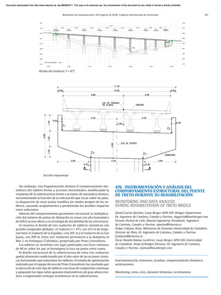 Resúmenes de comunicaciones. VII Congreso de ACHE. Congreso Internacional de Estructuras 101
Sin embargo, esta fragmentación elimina el comportamiento mo-
nolítico del tablero frente a acciones horizontales, modificando la
respuesta de la subestructura frente a acciones de naturaleza sísmica,
incrementando la fracción de la solicitación que recae sobre las pilas.
La disposición de estas juntas modifica los modos propios de los ta-
bleros, causando acoplamientos y permitiendo los posibles impactos
entre subtramos.
Además del comportamiento puramente estructural, la multiplica-
ción del número de juntas de dilatación en zonas con alta humedad y
de difícil acceso afecta a la estrategia de durabilidad de las estructuras.
Se muestra el diseño de tres viaductos de tableros isostáticos con
grandes longitudes globales: el viaducto 5 + 475, con 215 m de longi-
tud total, el viaducto de la Espalda I, con 205 m y el viaducto de La San
Juana, con 209 m. Estos tres viaductos pertenecen a la Autopista al
Mar 1, en Antioquia (Colombia), proyectada por Proes Consultores.
Los tableros se resuelven con vigas postesadas con luces máximas
de 40 m, sobre los que se hormigona la losa sin juntas entre vanos.
El diseño estructural de la subestructura de estos tres viaductos
queda altamente condicionado por el alto valor de las acciones sísmi-
cas horizontales que transmiten los tableros. El estudio de optimización
realizado por el equipo técnico de Proes Consultores ha concluido que
la ejecución de este tipo de tableros con losas de compresión continuas
y apoyando las vigas sobre aparatos elastoméricos de gran altura con-
duce a importantes ventajas económicas en la subestructura.
476. INSTRUMENTACIÓN Y ANÁLISIS DEL
COMPORTAMIENTO ESTRUCTURAL DEL PUENTE
DE TRETO DURANTE SU REHABILITACIÓN
MONITORING AND DATA ANALYSIS
DURING REHABILITATION OF TRETO BRIDGE
David García Sánchez. Louis Berger-APIA XXI. Bridges Department.
Dr. Ingeniero de Caminos, Canales y Puertos. dagarcia@louisberger.com
Vicente Puchol de Celis. Kinesia Ingeniería. Presidente. Ingeniero
de Caminos, Canales y Puertos. vpuchol@kinesia.es
Felipe Collazos Arias. Ministerio de Fomento-Universidad de Cantabria.
Director de Obra. Dr. Ingeniero de Caminos, Canales y Puertos.
fcollazos@fomento.es
Óscar Ramón Ramos Gutiérrez. Louis Berger-APIA XXI-Universidad
de Cantabria. Head of Bridges Division. Dr. Ingeniero de Caminos,
Canales y Puertos. oramos@louisberger.com
Instrumentación, tensiones, pruebas, comportamiento dinámico,
aceleraciones.
Monitoring, stress, tests, dynamic behaviour, accelerations.
Alzado del viaducto 5 + 475
Sección transversal
Document downloaded from http://www.elsevier.es, day 21/06/2017. This copy is for personal use. Any transmission of this document by any media or format is strictly prohibited.
Document downloaded from http://www.elsevier.es, day 03/07/2017. This copy is for personal use. Any transmission of this document by any media or format is strictly prohibited.
Document downloaded from http://www.elsevier.es, day 03/07/2017. This copy is for personal use. Any transmission of this document by any media or format is strictly prohibited.
Document downloaded from http://www.elsevier.es, day 13/07/2017. This copy is for personal use. Any transmission of this document by any media or format is strictly prohibited.
Document downloaded from http://www.elsevier.es, day 13/07/2017. This copy is for personal use. Any transmission of this document by any media or format is strictly prohibited.
 