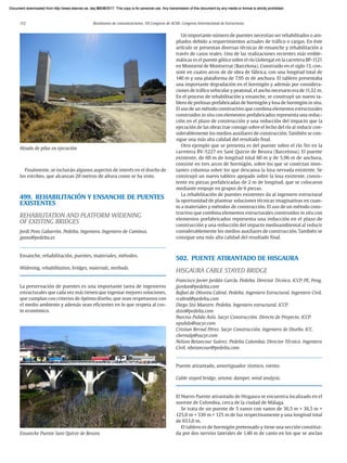 112 Resúmenes de comunicaciones. VII Congreso de ACHE. Congreso Internacional de Estructuras
Finalmente, se incluirán algunos aspectos de interés en el diseño de
los estribos, que alcanzan 20 metros de altura como se ha visto.
499. REHABILITACIÓN Y ENSANCHE DE PUENTES
EXISTENTES
REHABILITATION AND PLATFORM WIDENING
OF EXISTING BRIDGES
Jordi Pons Gabarrón. Pedelta. Ingeniero. Ingeniero de Caminos.
jpons@pedelta.es
Ensanche, rehabilitación, puentes, materiales, métodos.
Widening, rehabilitation, bridges, materials, methods.
La preservación de puentes es una importante tarea de ingenieros
estructurales que cada vez más tienen que ingeniar mejores soluciones,
que cumplan con criterios de óptimo diseño, que sean respetuosos con
el medio ambiente y además sean eficientes en lo que respeta al cos-
te económico.
Un importante número de puentes necesitan ser rehabilitados o am-
pliados debido a requerimientos actuales de tráfico o cargas. En éste
artículo se presentan diversas técnicas de ensanche y rehabilitación a
través de casos reales. Uno de las realizaciones recientes más emble-
máticas es el puente gótico sobre el río Llobregat en la carretera BP-1121
en Monistrol de Montserrat (Barcelona). Construido en el siglo 13, con-
siste en cuatro arcos de de obra de fábrica, con una longitud total de
140 m y una plataforma de 7,95 m de anchura. El tablero presentaba
una importante degradación en el hormigón y además por considera-
ciones de tráfico vehicular y peatonal, el ancho necesario era de 11,32 m.
En el proceso de rehabilitación y ensanche, se construyó un nuevo ta-
blero de prelosas prefabricadas de hormigón y losa de hormigón in situ.
El uso de un método constructivo que combina elementos estructurales
construidos in situ con elementos prefabricados representa una reduc-
ción en el plazo de construcción y una reducción del impacto que la
ejecución de las obras trae consigo sobre el lecho del río al reducir con-
siderablemente los medios auxiliares de construcción. También se con-
sigue una más alta calidad del resultado final.
Otro ejemplo que se presenta es del puente sobre el río Ter en la
carretera BV-5227 en Sant Quirze de Besora (Barcelona). El puente
existente, de 60 m de longitud total 60 m y de 5,96 m de anchura,
consiste en tres arcos de hormigón, sobre los que se conectan mon-
tantes columna sobre los que descansa la losa nervada existente. Se
construyó un nuevo tablero apoyado sobre la losa existente, consis-
tente en piezas prefabricadas de 2 m de longitud, que se colocaron
mediante empuje en grupos de 6 piezas.
La rehabilitación de puentes existentes da al ingeniero estructural
la oportunidad de plantear soluciones técnicas imaginativas en cuan-
to a materiales y métodos de construcción. El uso de un método cons-
tructivo que combina elementos estructurales construidos in situ con
elementos prefabricados representa una reducción en el plazo de
construcción y una reducción del impacto medioambiental al reducir
considerablemente los medios auxiliares de construcción. También se
consigue una más alta calidad del resultado final.
502. PUENTE ATIRANTADO DE HISGAURA
HISGAURA CABLE STAYED BRIDGE
Francisco Javier Jordán García. Pedelta. Director Técnico. ICCP, PE, Peng.
jjordan@pedelta.com
Rafael de Oliveira Cabral. Pedelta. Ingeniero Estructural. Ingeniero Civil.
rcabral@pedelta.com
Diego Sisi Maestre. Pedelta. Ingeniero estructural. ICCP.
dsisi@pedelta.com
Narciso Pulido Asín. Sacyr Construcción. Directo de Proyecto. ICCP.
npulido@sacyr.com
Cristian Bernal Pérez. Sacyr Construcción. Ingeniero de Diseño. ICC.
cbernalp@sacyr.com
Nelson Betancour Suárez. Pedelta Colombia. Director Técnico. Ingeniero
Civil. nbetancour@pedelta.com
Puente atirantado, amortiguador sísmico, viento.
Cable stayed bridge, seismic damper, wind analysis.
El Nuevo Puente atirantado de Hisgaura se encuentra localizado en el
noreste de Colombia, cerca de la ciudad de Málaga.
Se trata de un puente de 5 vanos con vanos de 36,5 m + 36,5 m +
125,0 m + 330 m + 125 m de luz respectivamente y una longitud total
de 653,0 m.
El tablero es de hormigón pretensado y tiene una sección constitui-
da por dos nervios laterales de 1,40 m de canto en los que se anclan
Alzado de pilas en ejecución
Ensanche Puente Sant Quirze de Besora
Document downloaded from http://www.elsevier.es, day 21/06/2017. This copy is for personal use. Any transmission of this document by any media or format is strictly prohibited.
Document downloaded from http://www.elsevier.es, day 03/07/2017. This copy is for personal use. Any transmission of this document by any media or format is strictly prohibited.
Document downloaded from http://www.elsevier.es, day 03/07/2017. This copy is for personal use. Any transmission of this document by any media or format is strictly prohibited.
Document downloaded from http://www.elsevier.es, day 13/07/2017. This copy is for personal use. Any transmission of this document by any media or format is strictly prohibited.
Document downloaded from http://www.elsevier.es, day 13/07/2017. This copy is for personal use. Any transmission of this document by any media or format is strictly prohibited.
 